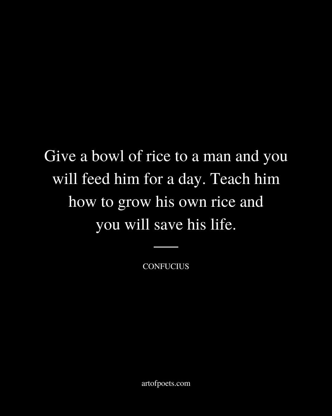Give a bowl of rice to a man and you will feed him for a day. Teach him how to grow his own rice and you will save his life