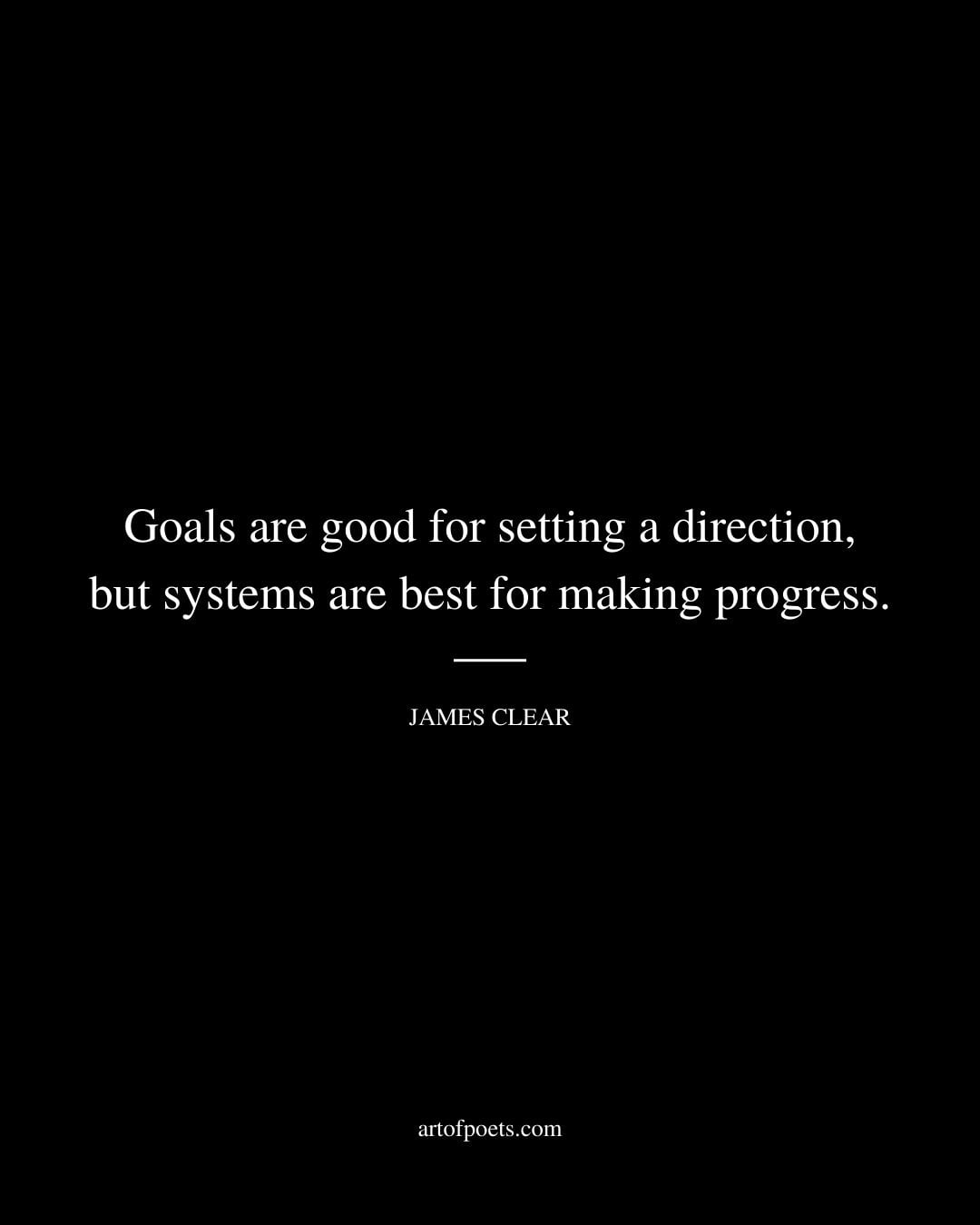 Goals are good for setting a direction but systems are best for making progress