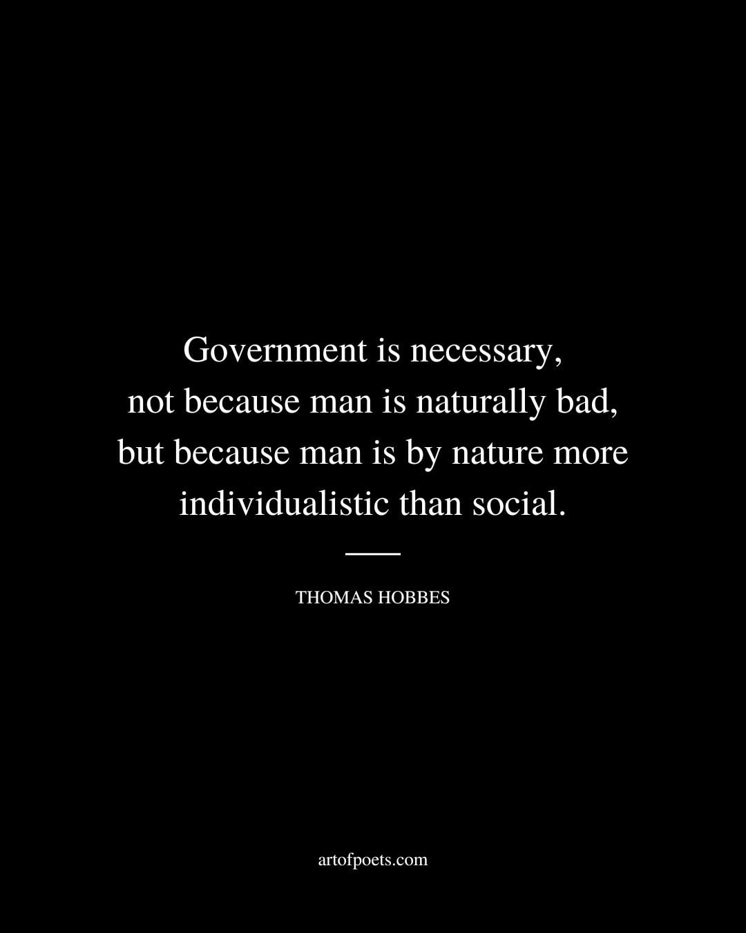 Government is necessary not because man is naturally bad. but because man is by nature more individualistic than social