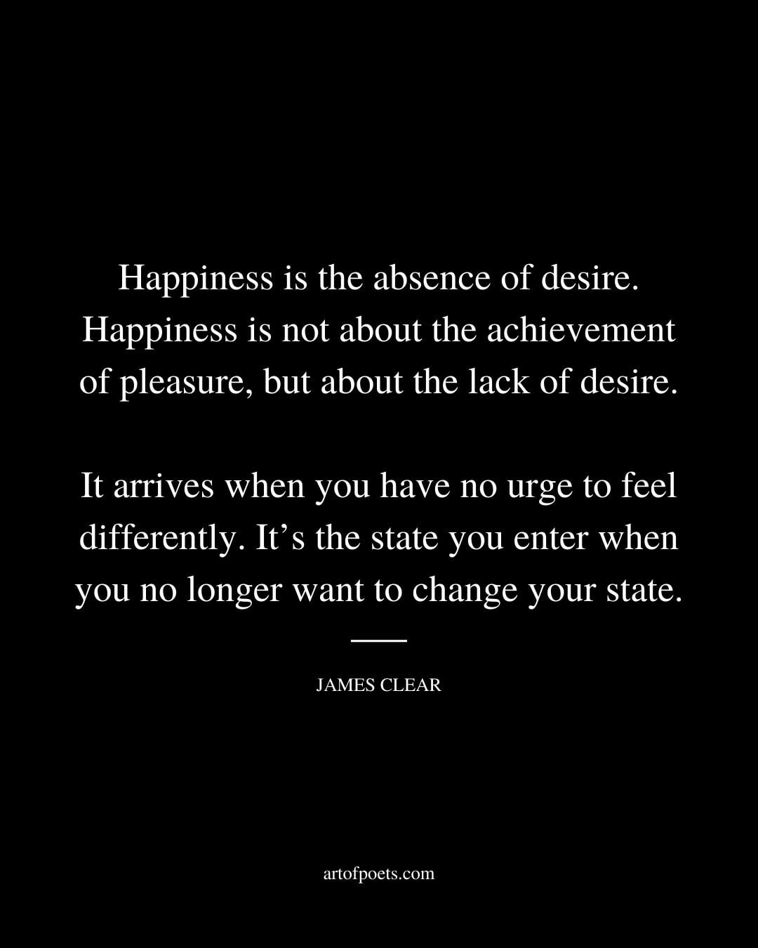 Happiness is the absence of desire. Happiness is not about the achievement of pleasure but about the lack of desire