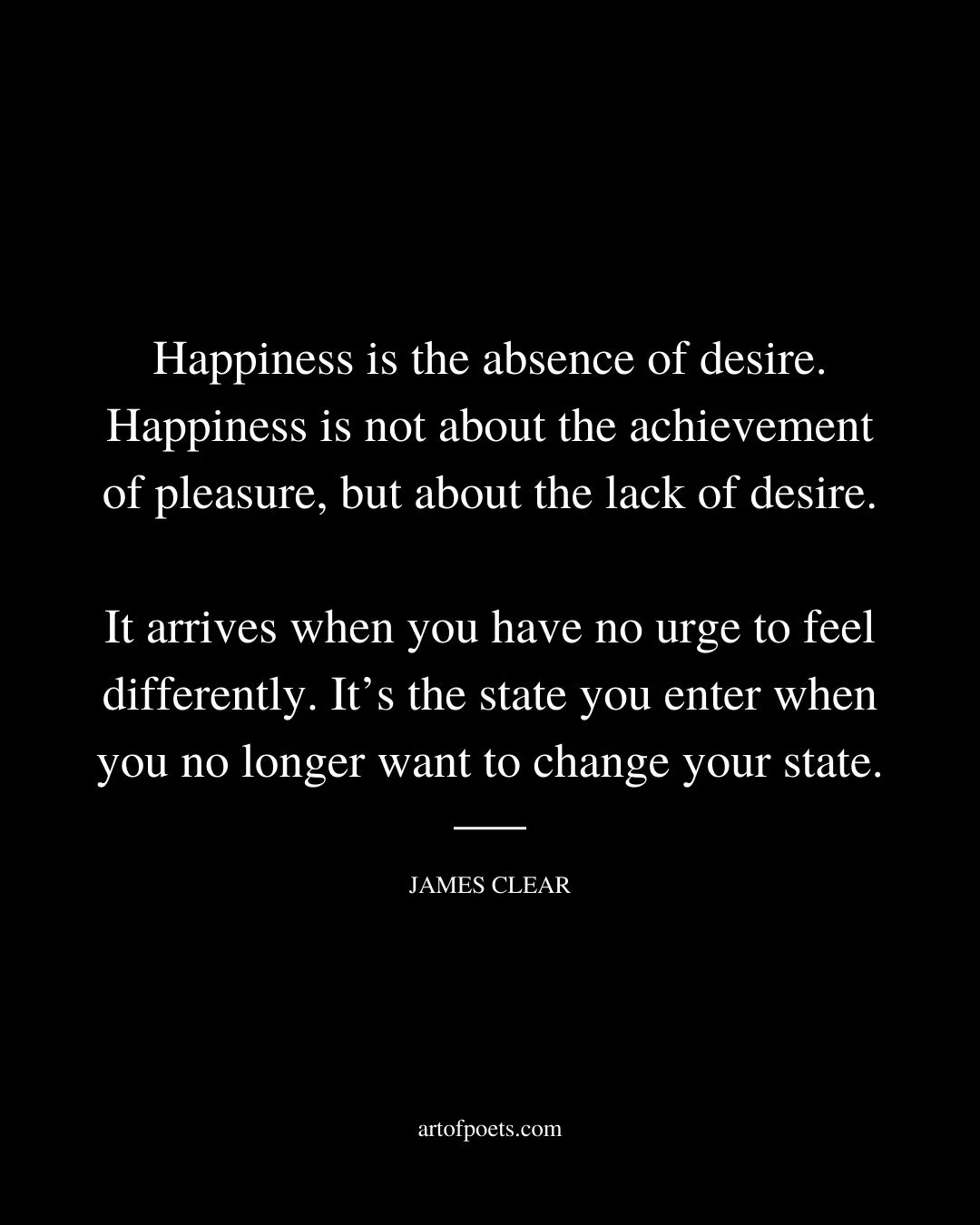 Happiness is the absence of desire. Happiness is not about the achievement of pleasure but about the lack of desire