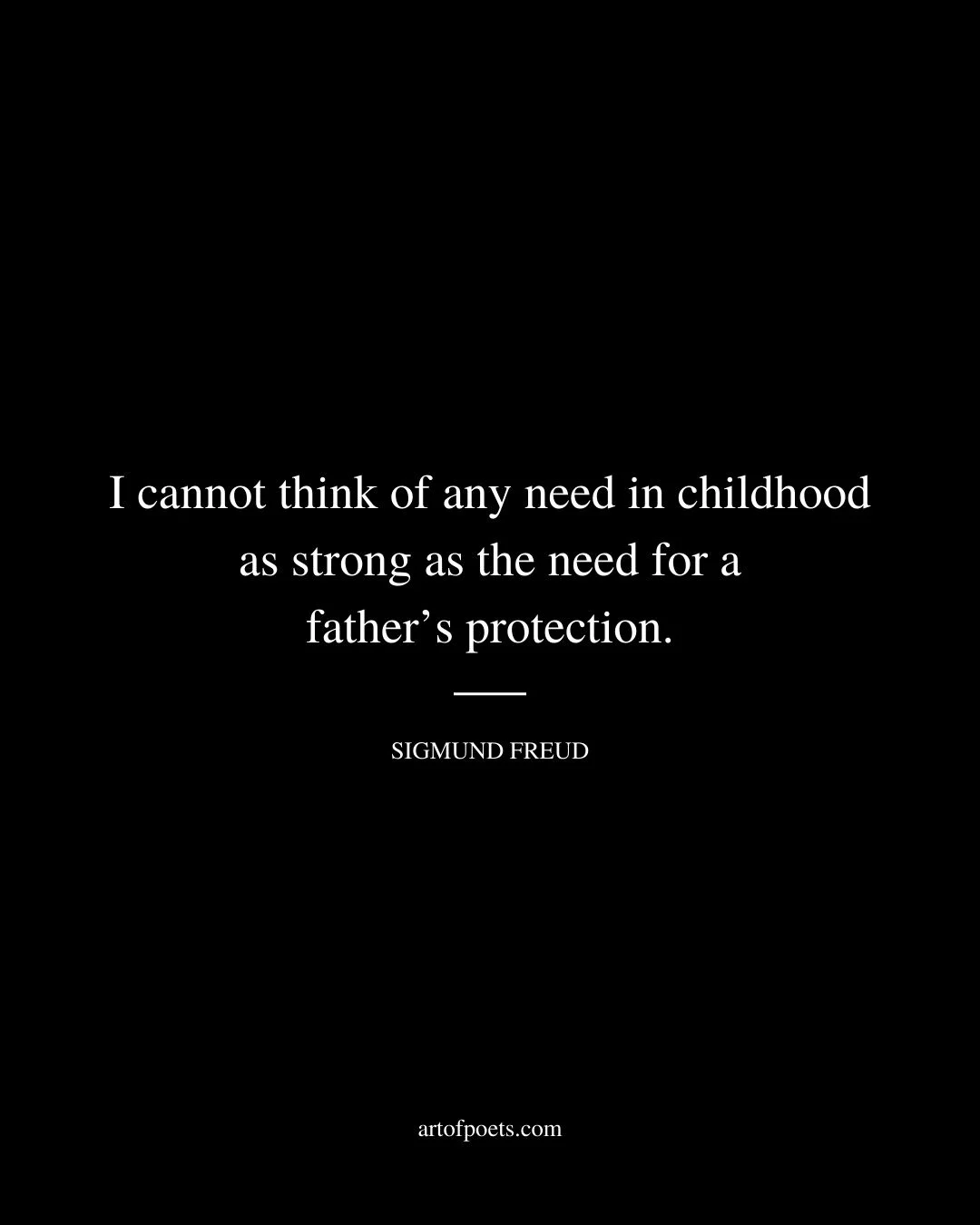 I cannot think of any need in childhood as strong as the need for a fathers protection