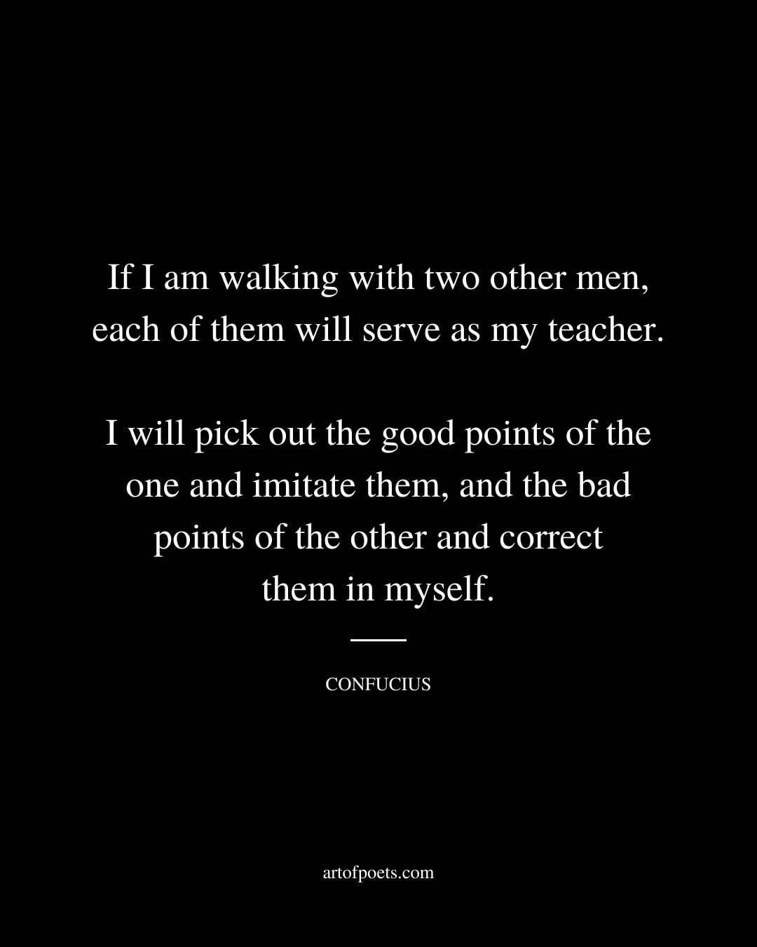 If I am walking with two other men each of them will serve as my teacher