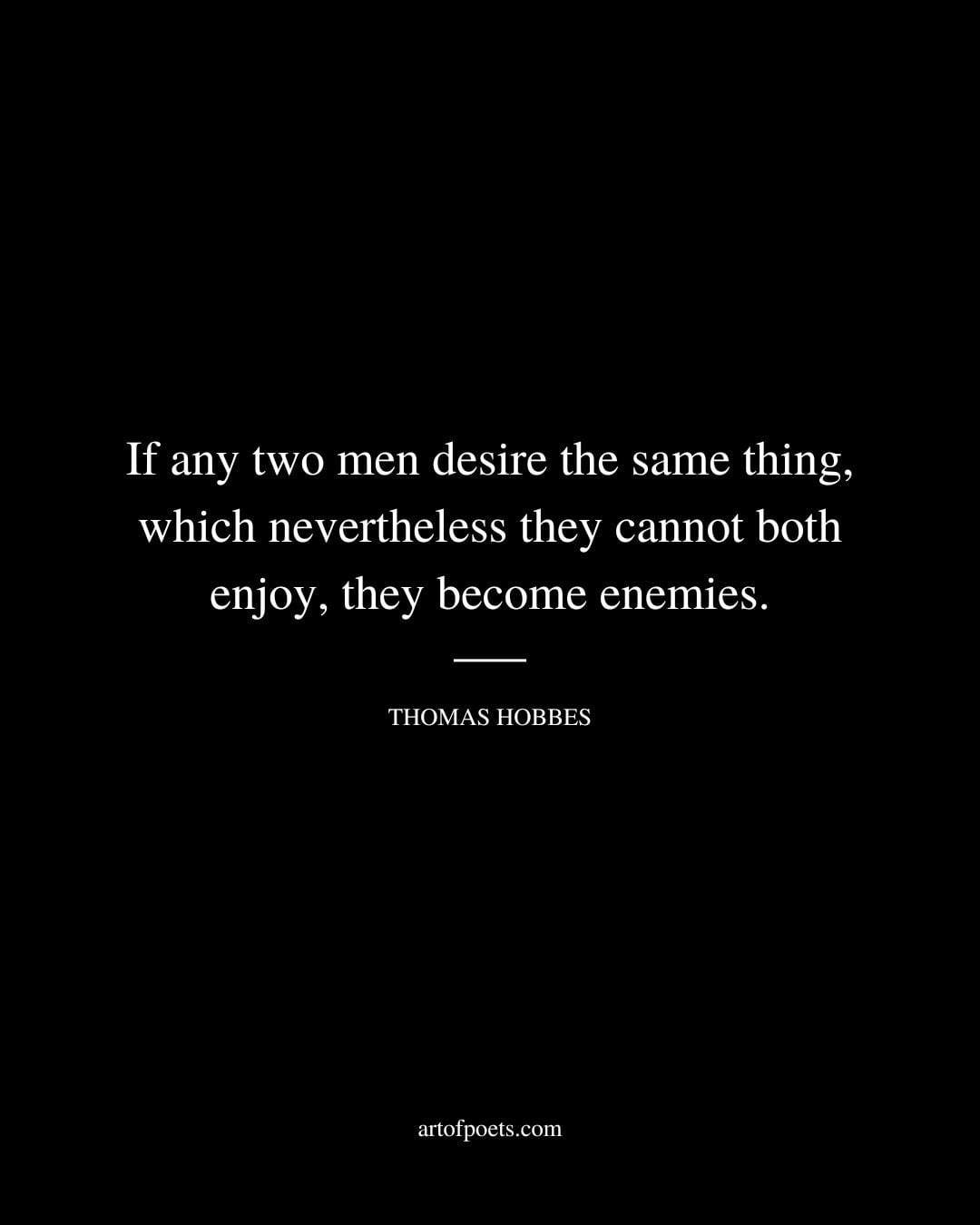 If any two men desire the same thing which nevertheless they cannot both enjoy they become enemies