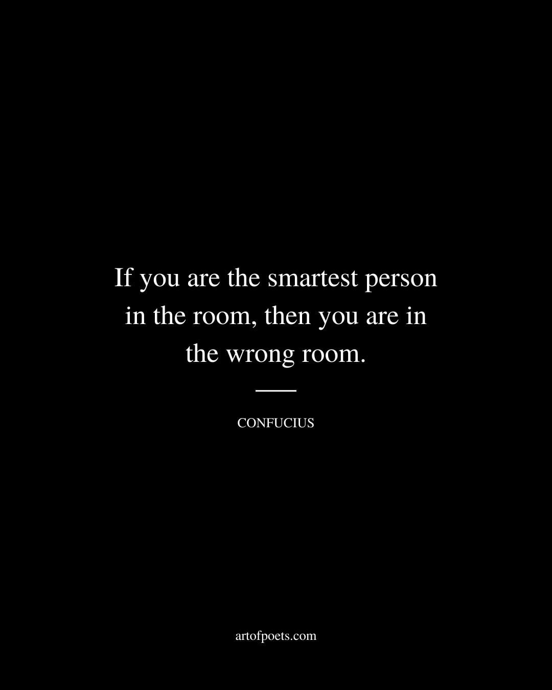 If you are the smartest person in the room then you are in the wrong room