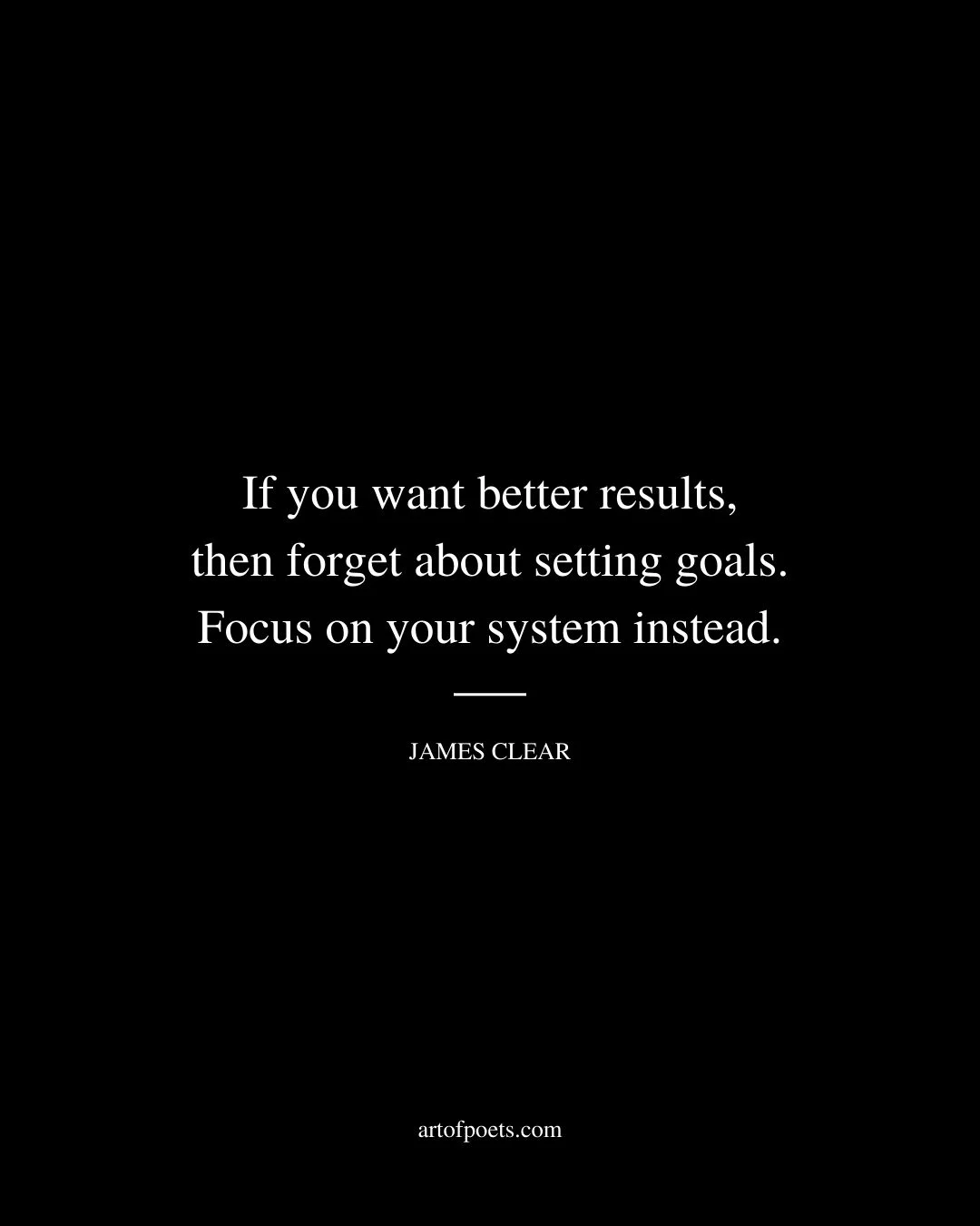 If you want better results then forget about setting goals. Focus on your system instead