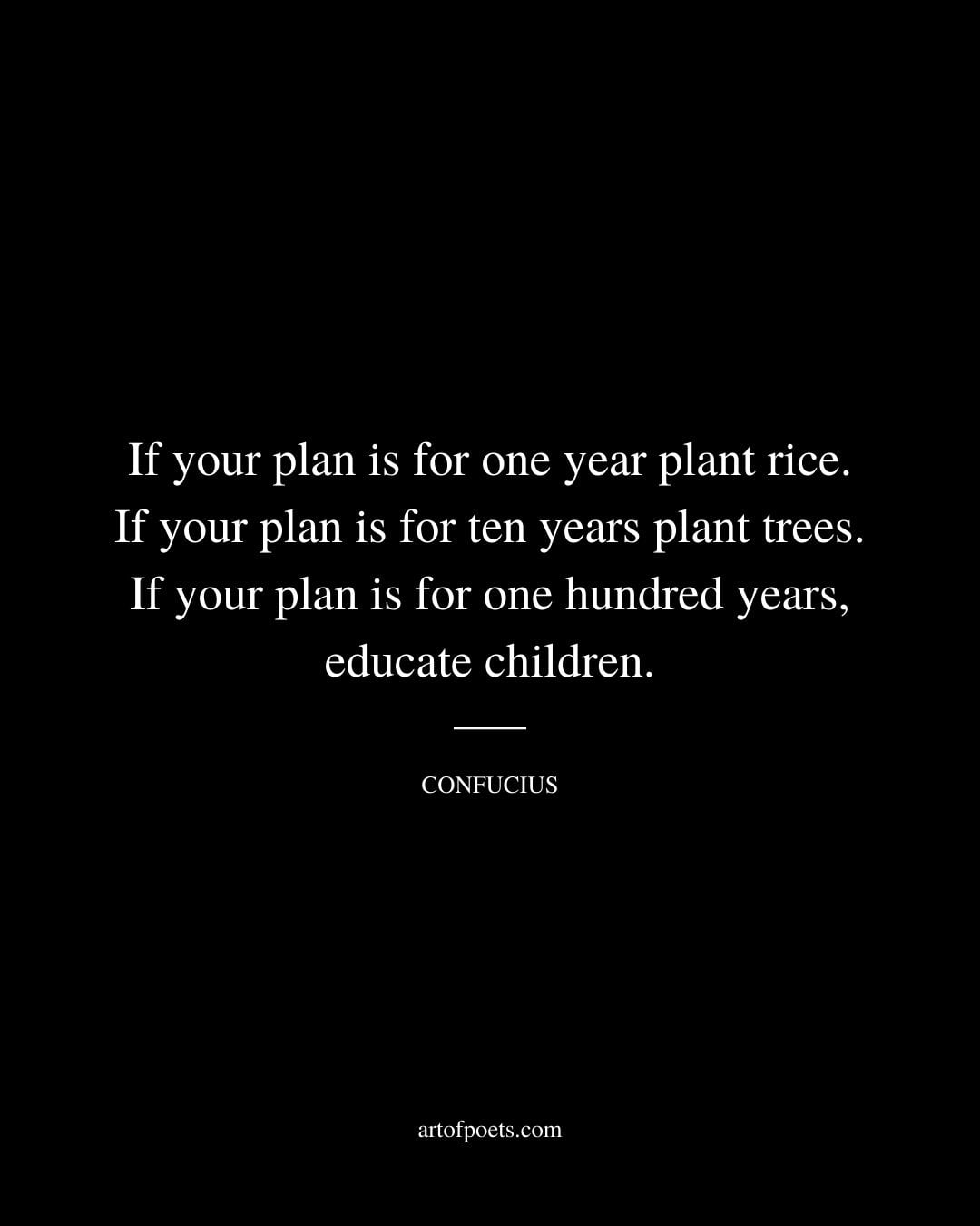 If your plan is for one year plant rice. If your plan is for ten years plant trees. If your plan is for one hundred years educate children