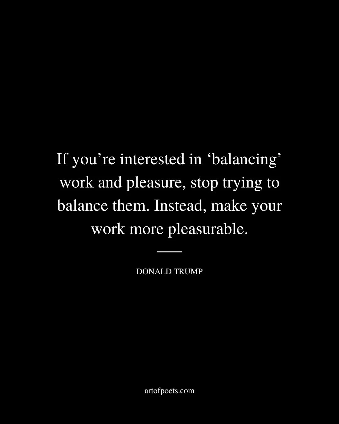 If youre interested in ‘balancing work and pleasure stop trying to balance them. Instead make your work more pleasurable