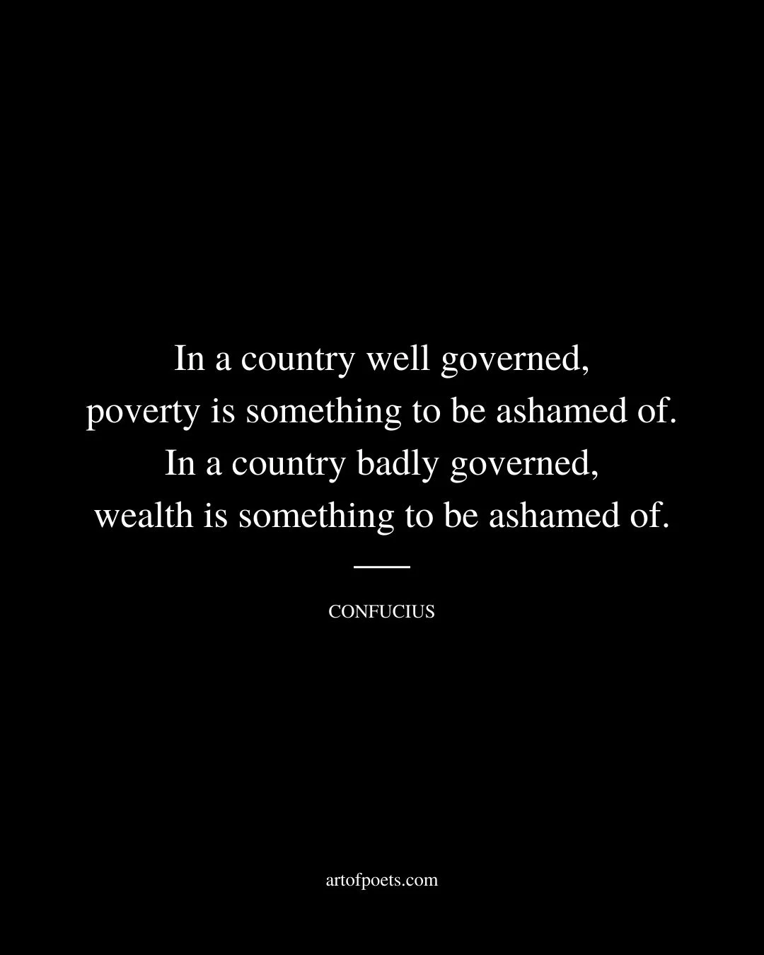 In a country well governed poverty is something to be ashamed of