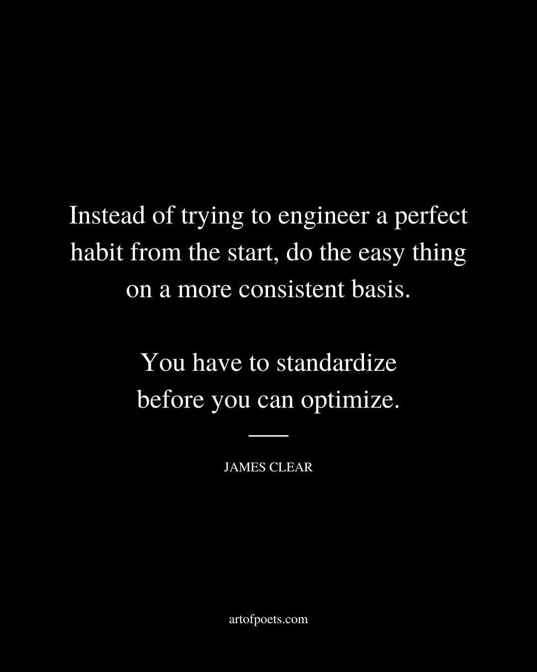 Instead of trying to engineer a perfect habit from the start do the easy thing on a more consistent basis. You have to standardize before you can optimize
