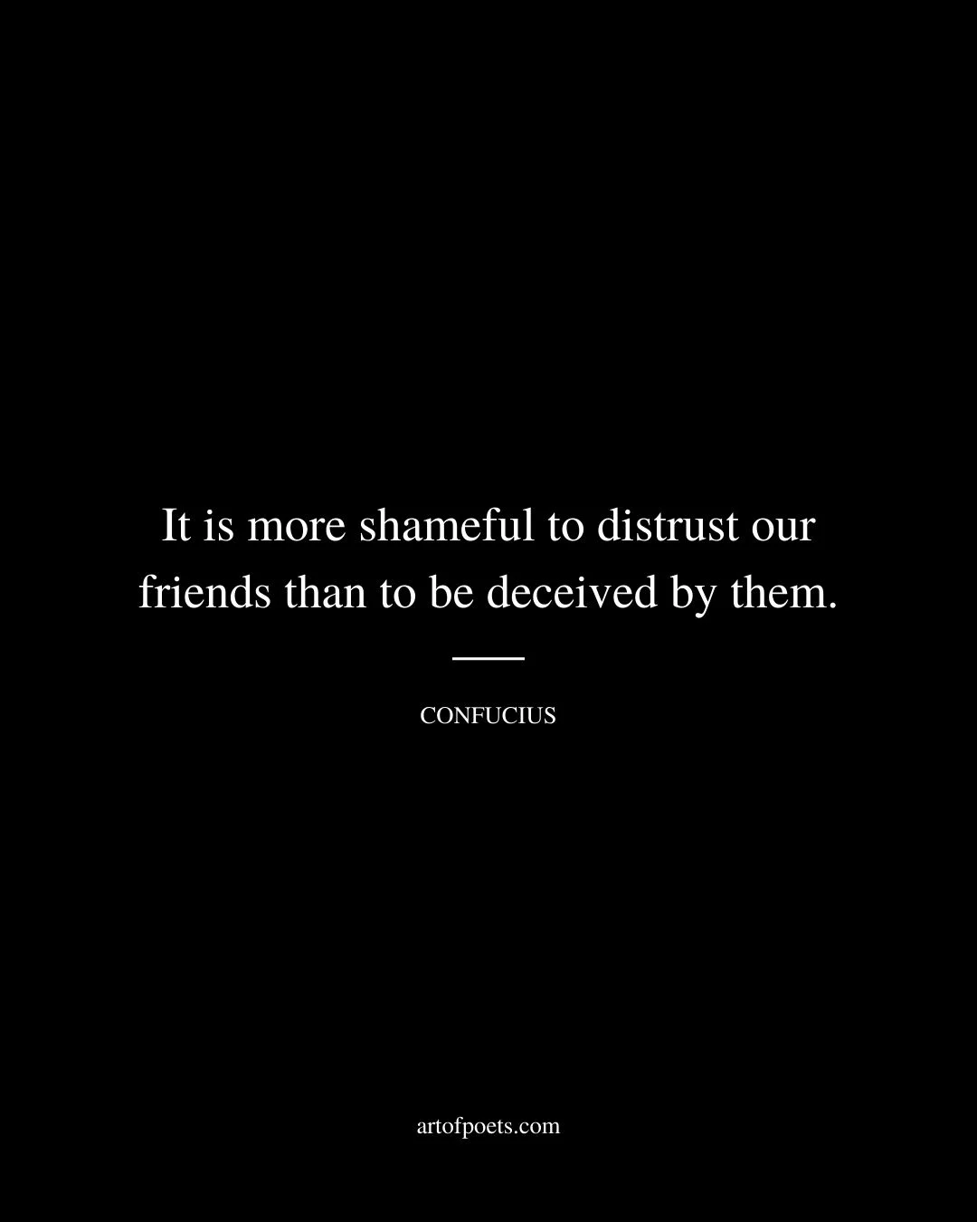 It is more shameful to distrust our friends than to be deceived by them