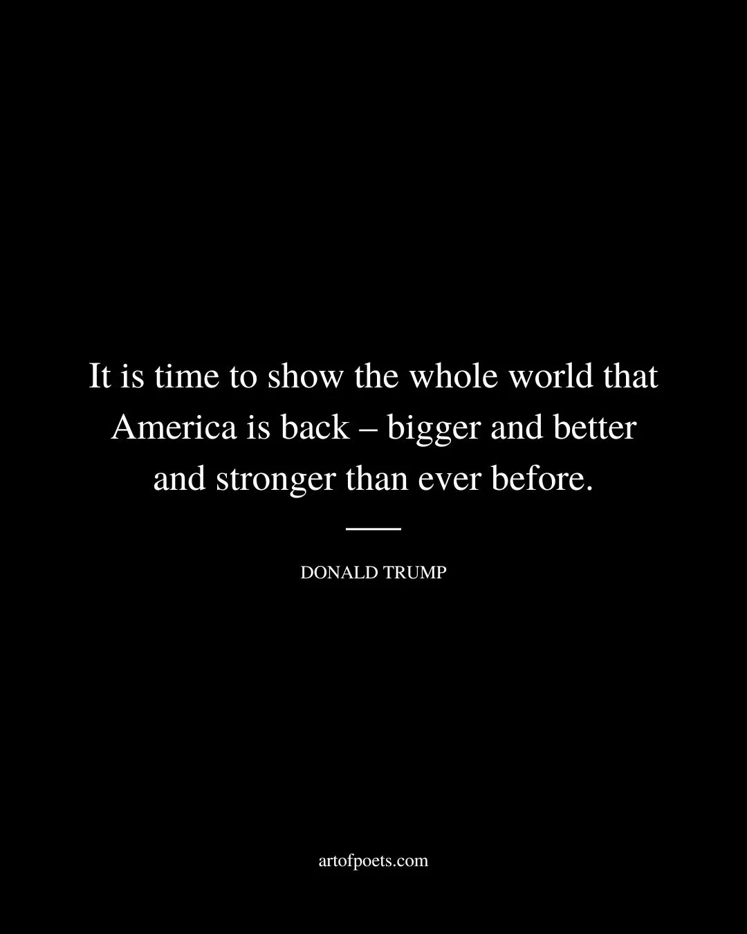 It is time to show the whole world that America is back – bigger and better and stronger than ever before