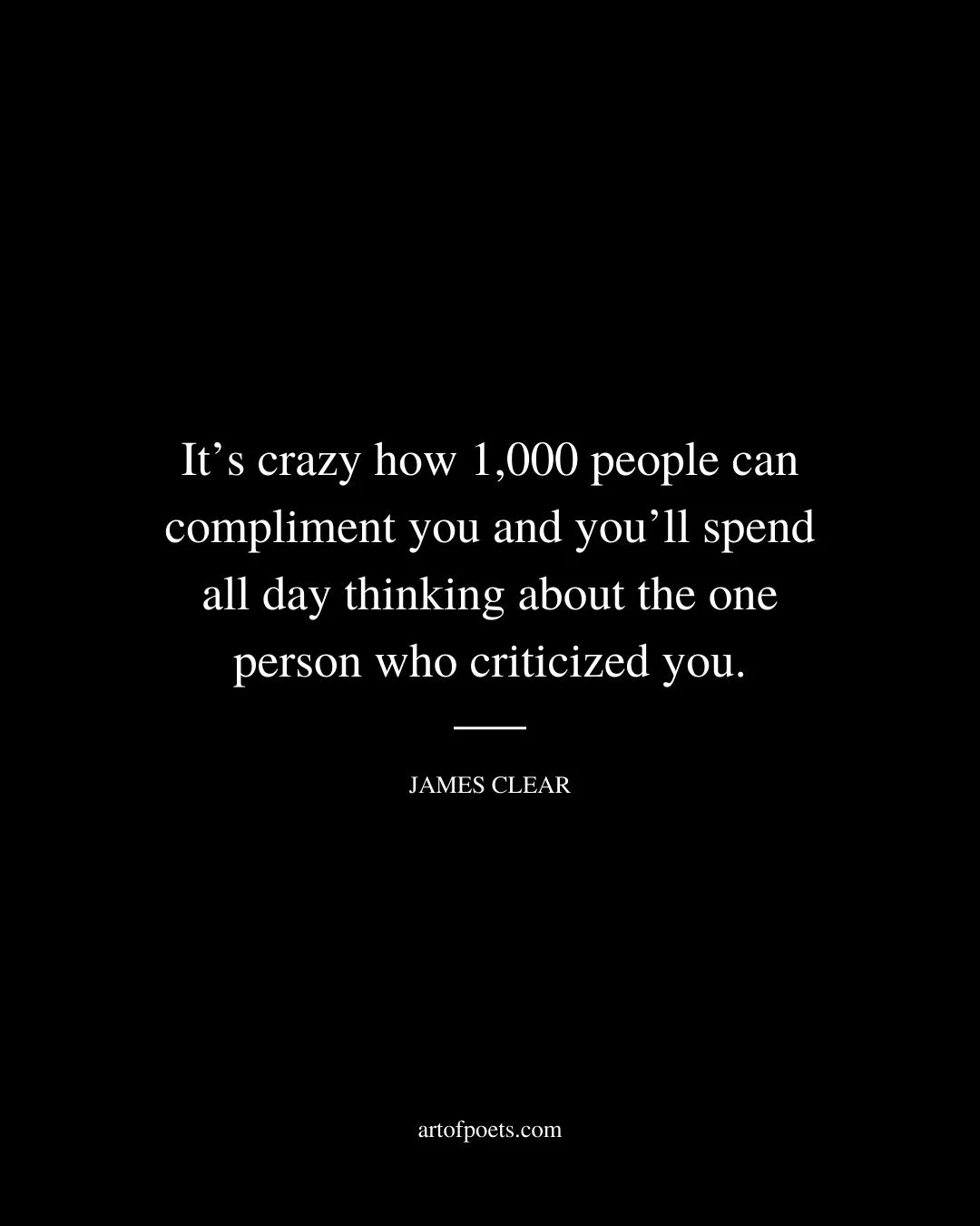 Its crazy how 1000 people can compliment you and youll spend all day thinking about the one person who criticized you