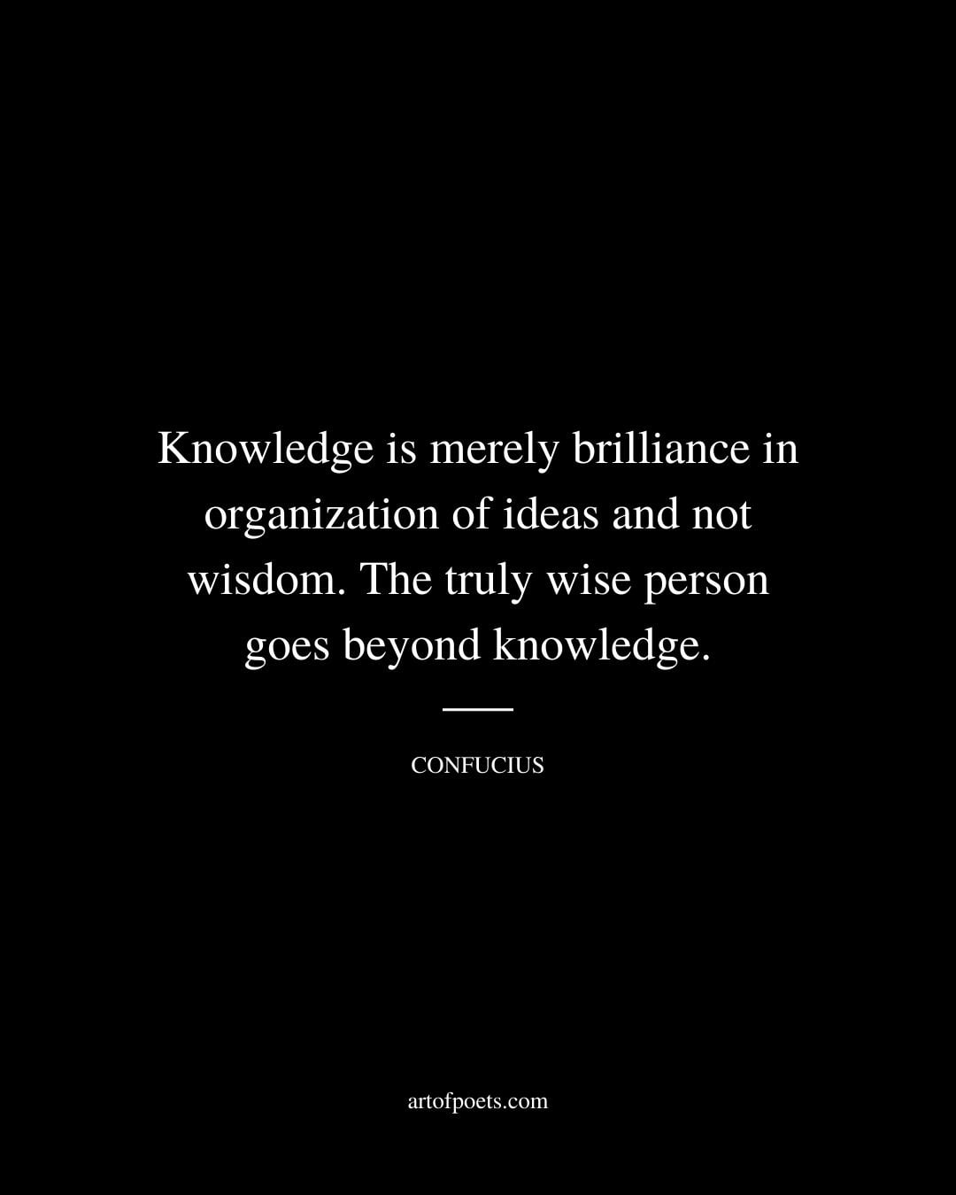 Knowledge is merely brilliance in organization of ideas and not wisdom. The truly wise person goes beyond knowledge