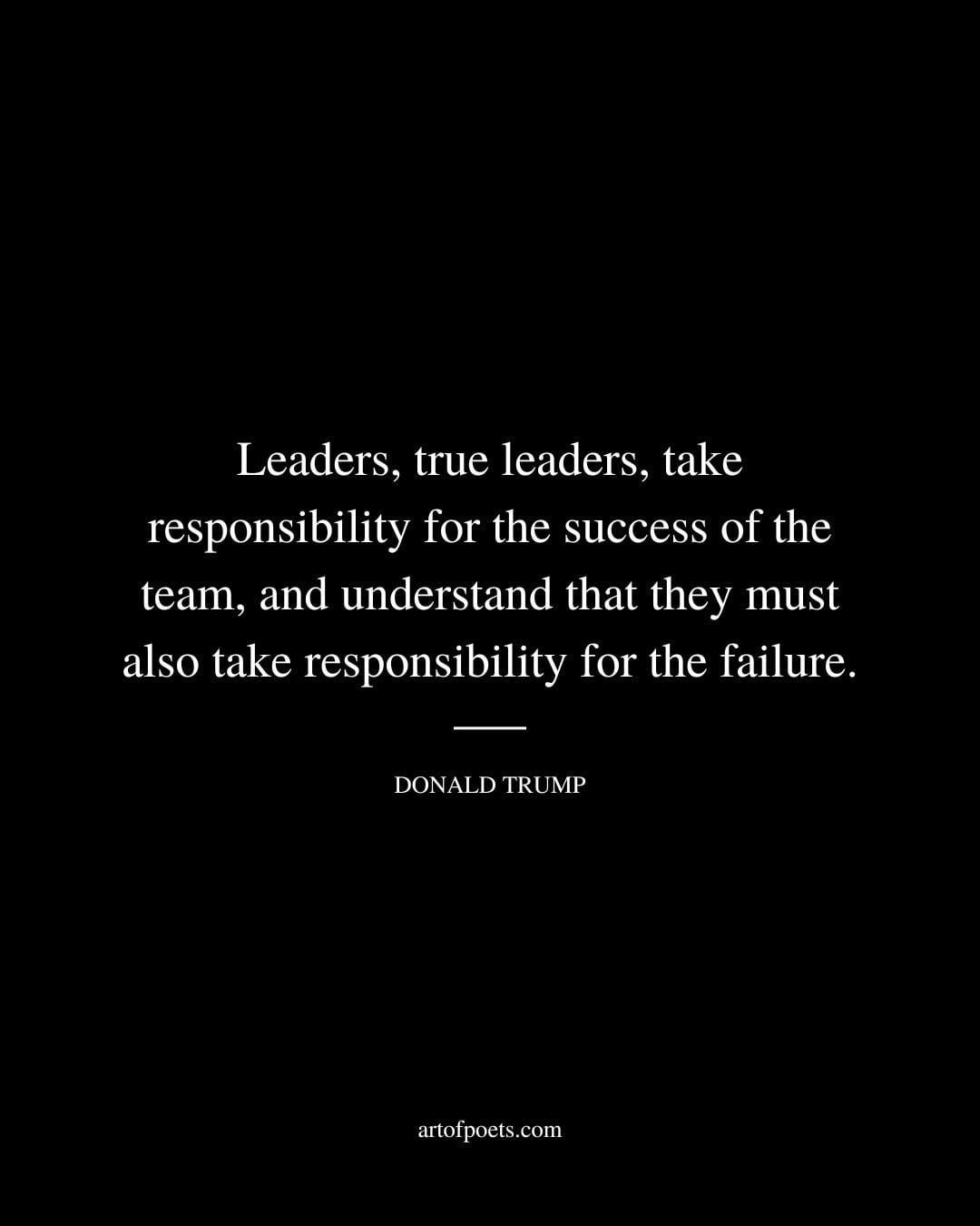 Leaders true leaders take responsibility for the success of the team and understand that they must also take responsibility for the failure