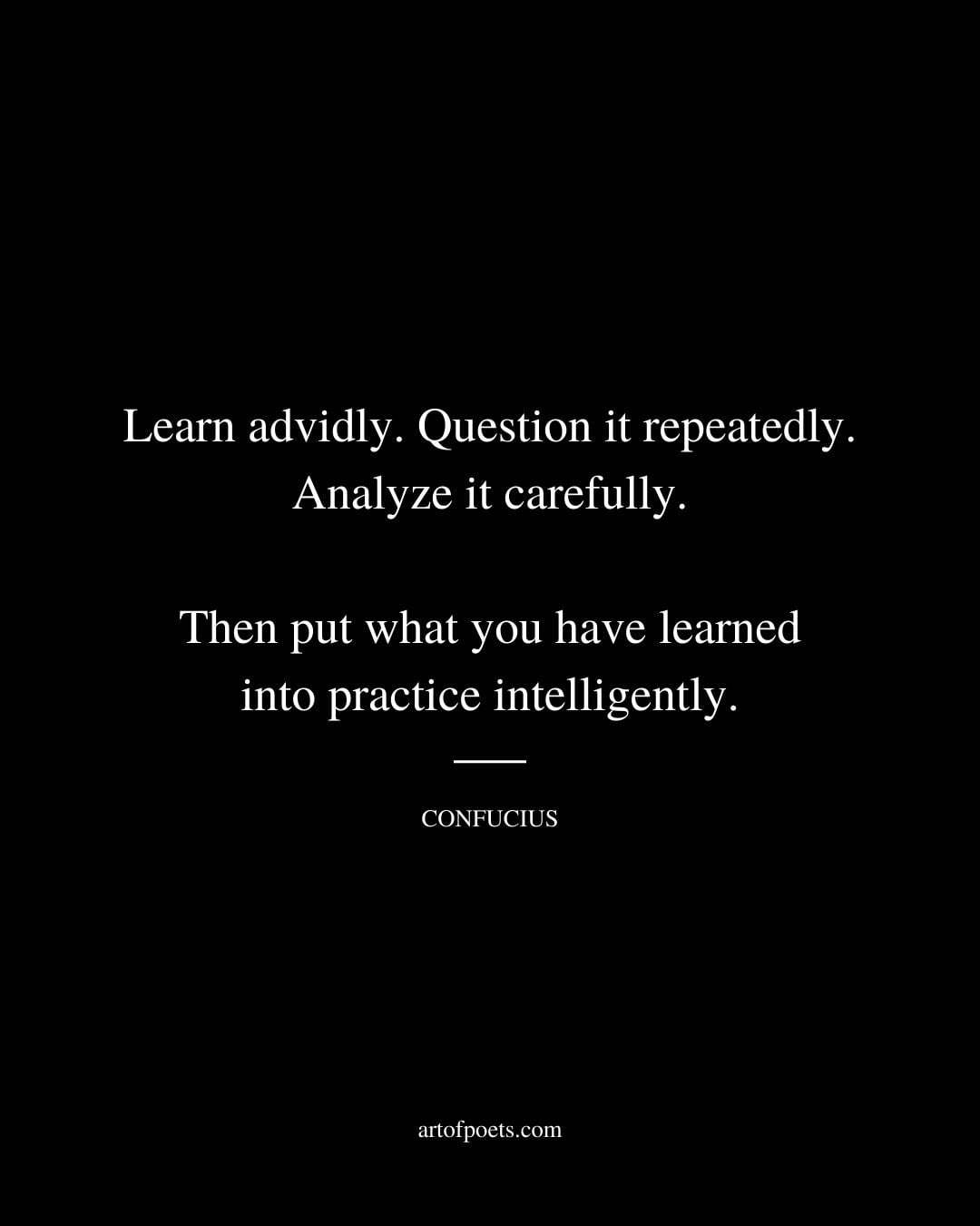 Learn advidly. Question it repeatedly. Analyze it carefully. Then put what you have learned into practice intelligently