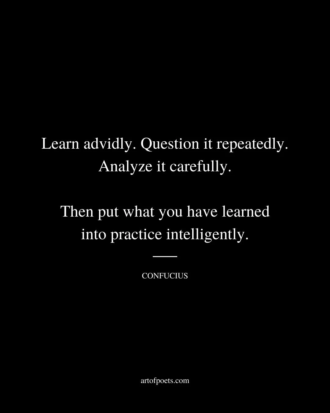 Learn advidly. Question it repeatedly. Analyze it carefully. Then put what you have learned into practice intelligently