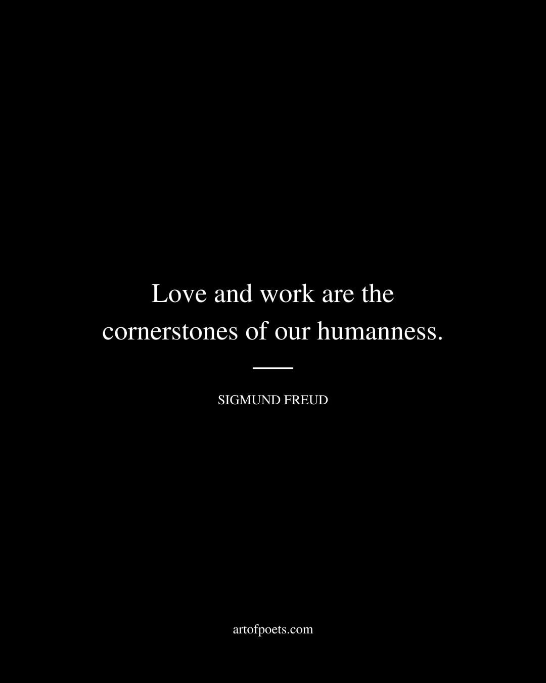Love and work are the cornerstones of our humanness. Sigmund Freud