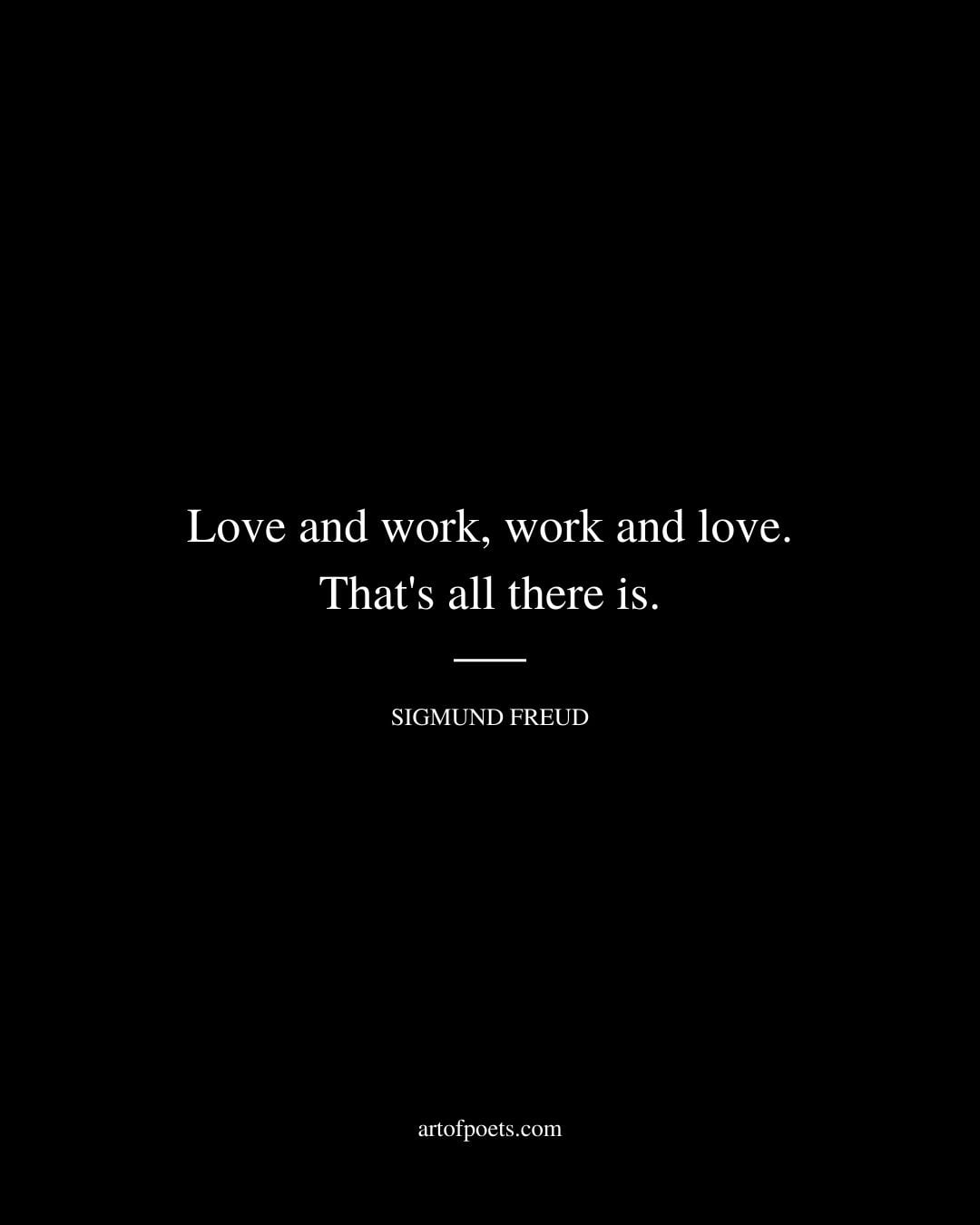 Love and work work and love. Thats all there is