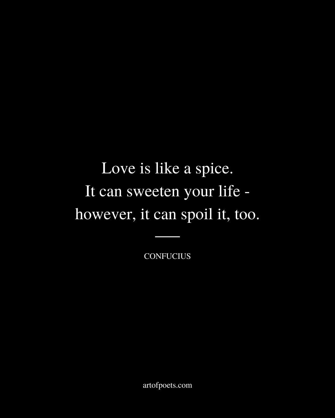 Love is like a spice. It can sweeten your life however it can spoil it too