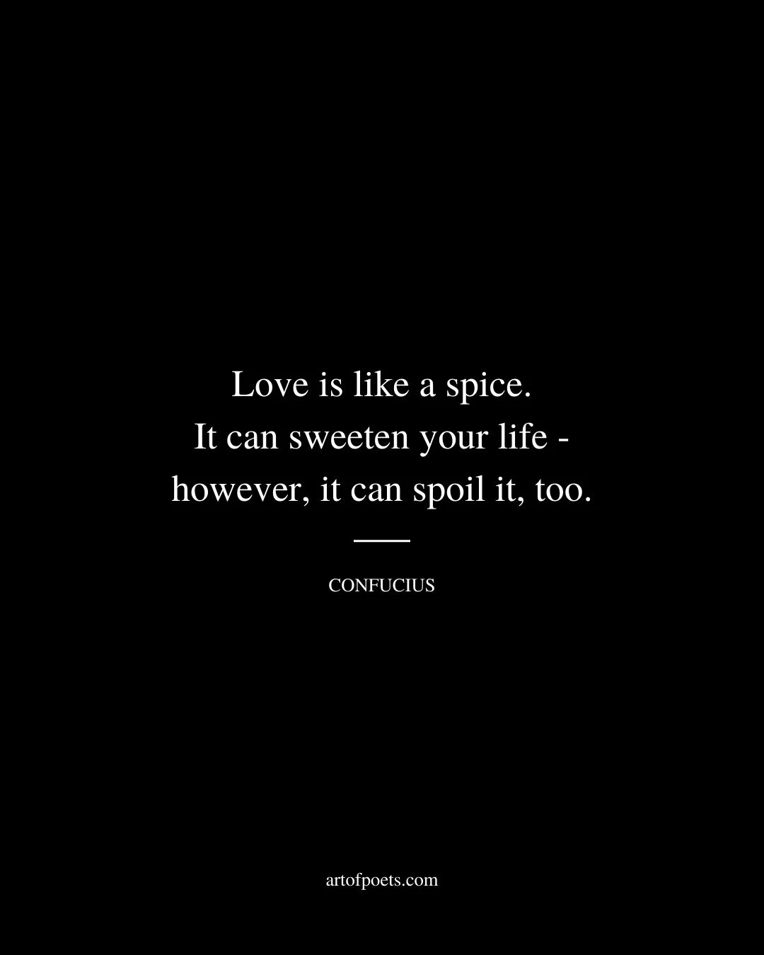 Love is like a spice. It can sweeten your life however it can spoil it too