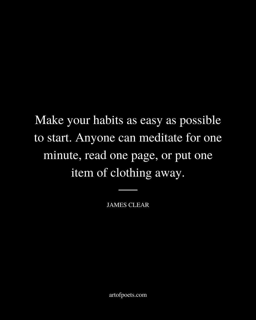 Make your habits as easy as possible to start. Anyone can meditate for one minute read one page or put one item of clothing away. James Clear