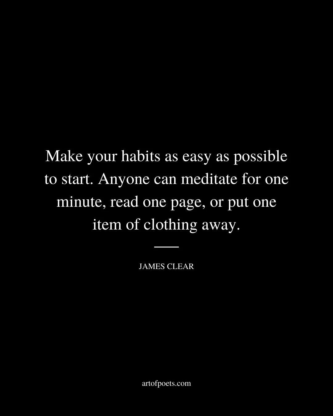 Make your habits as easy as possible to start. Anyone can meditate for one minute read one page or put one item of clothing away. James Clear