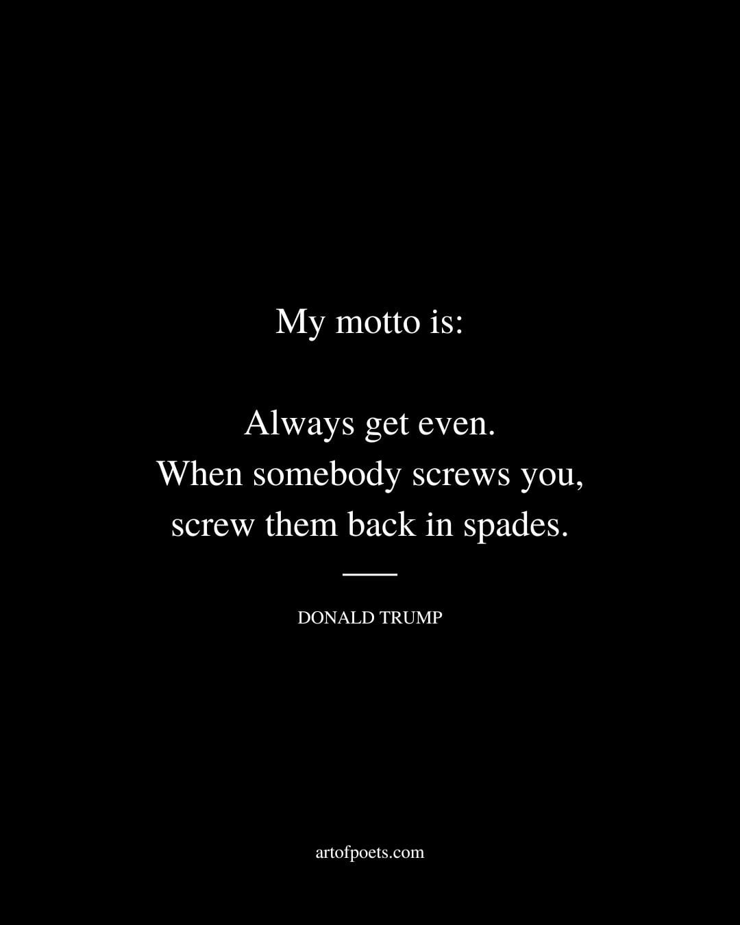 My motto is Always get even. When somebody screws you screw them back in spades