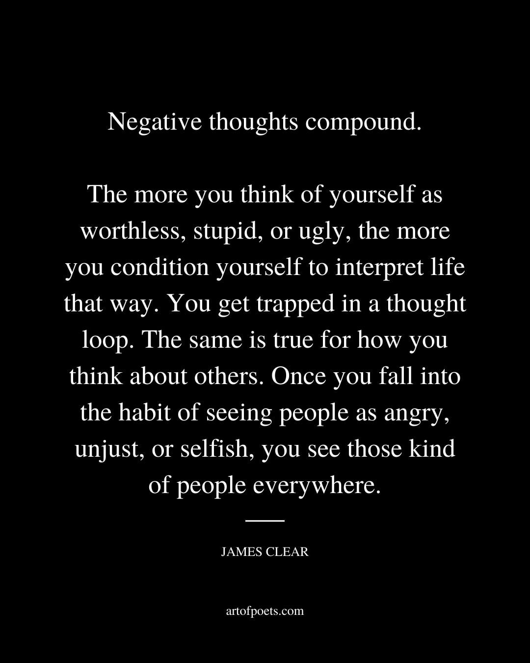 Negative thoughts compound. The more you think of yourself as worthless stupid or ugly the more you condition yourself to interpret life that way