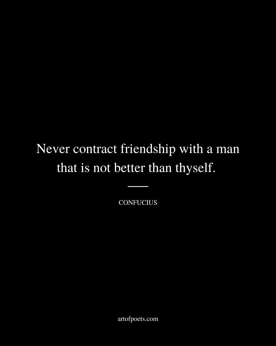 Never contract friendship with a man that is not better than thyself
