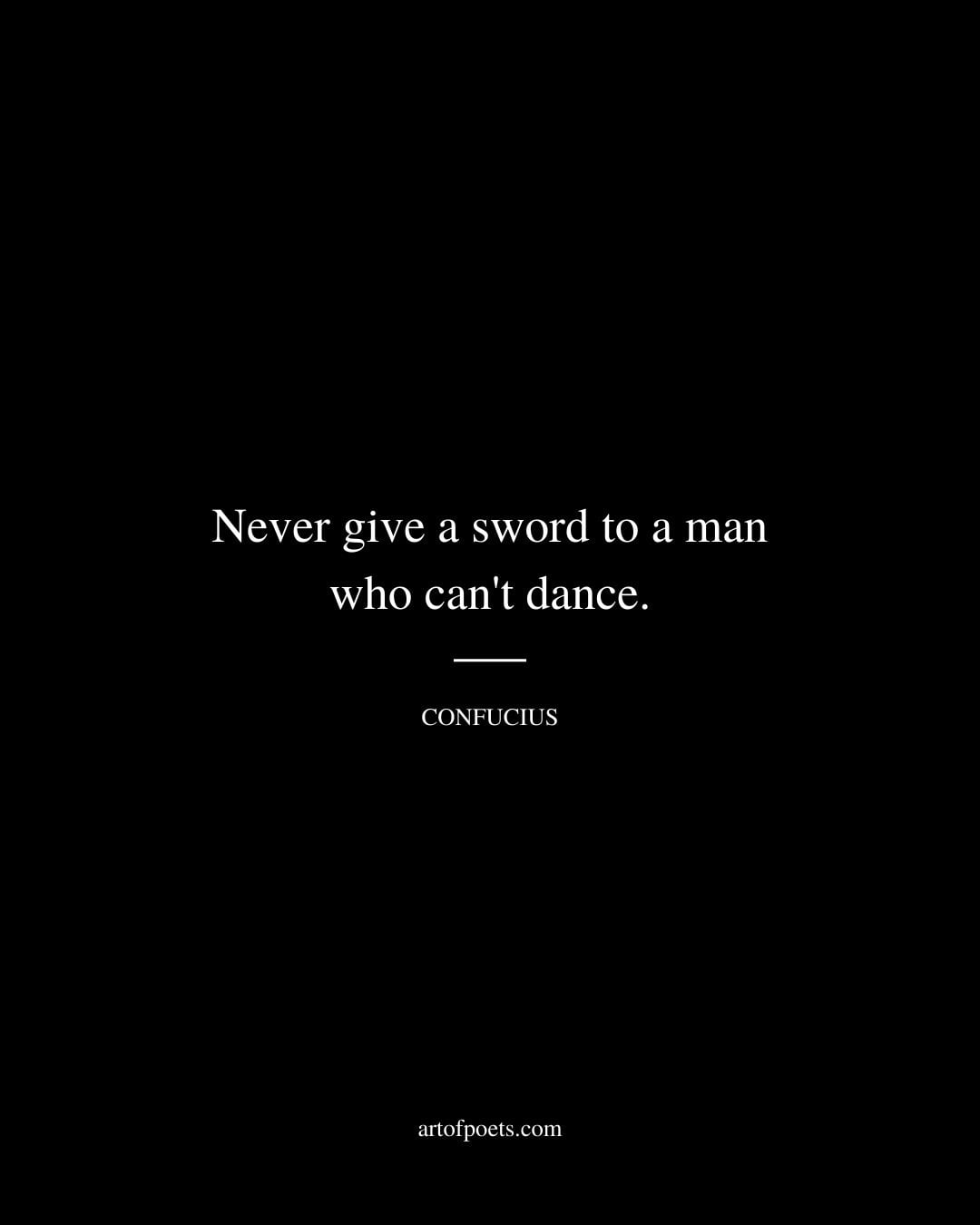 Never give a sword to a man who cant dance