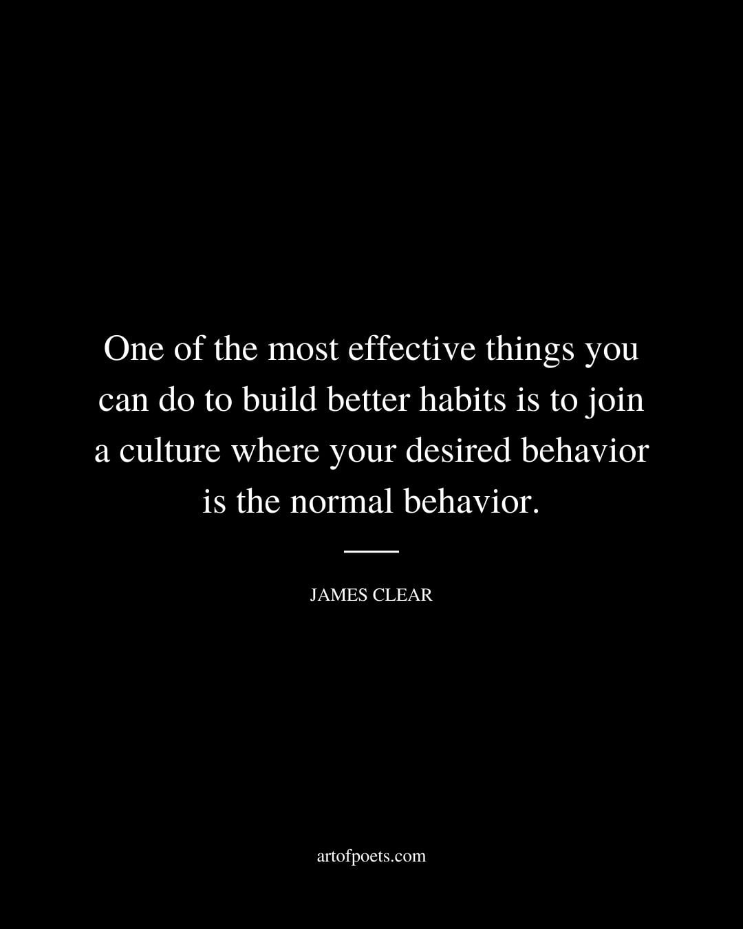 One of the most effective things you can do to build better habits is to join a culture where your desired behavior is the normal behavior