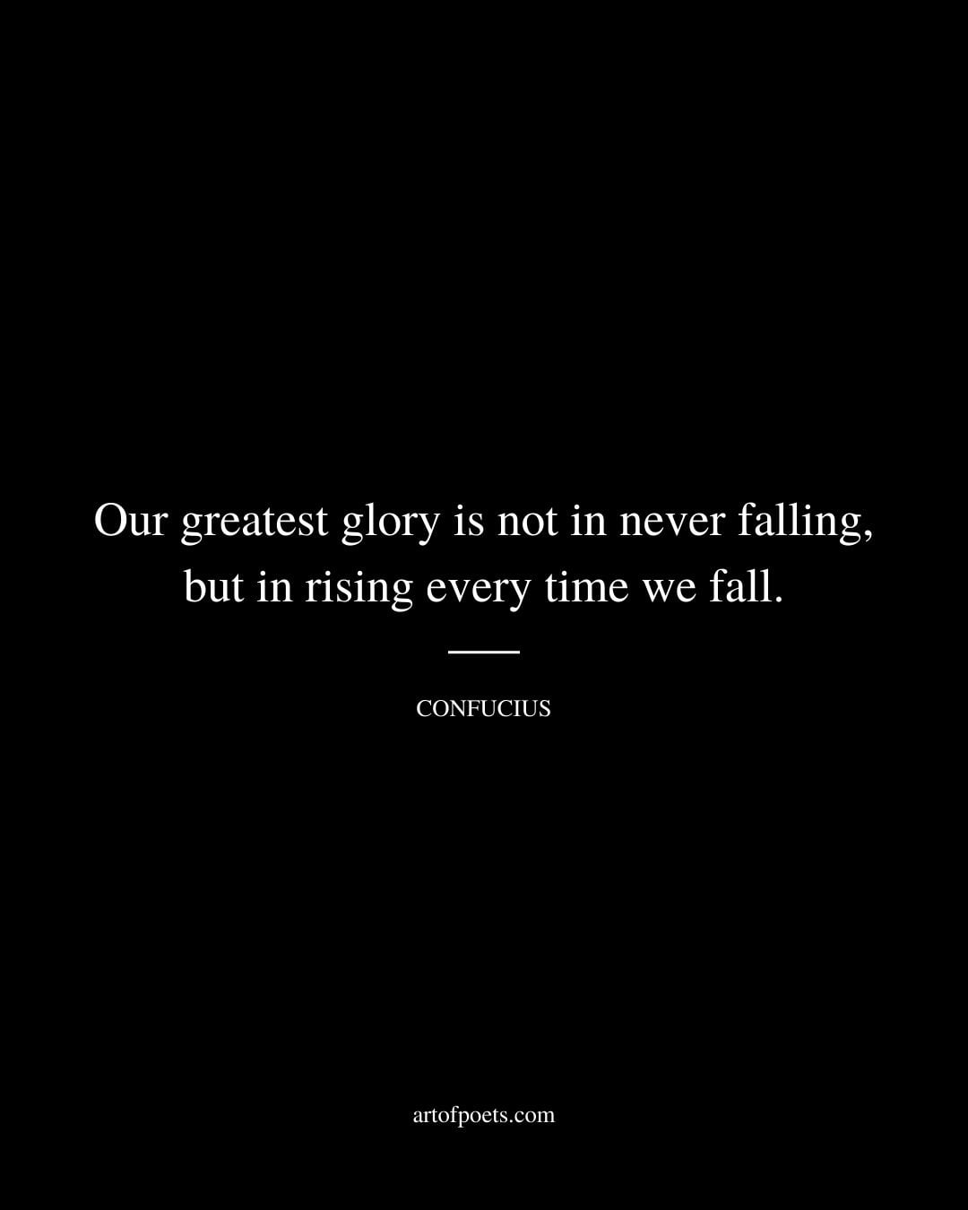 Our greatest glory is not in never falling but in rising every time we fall