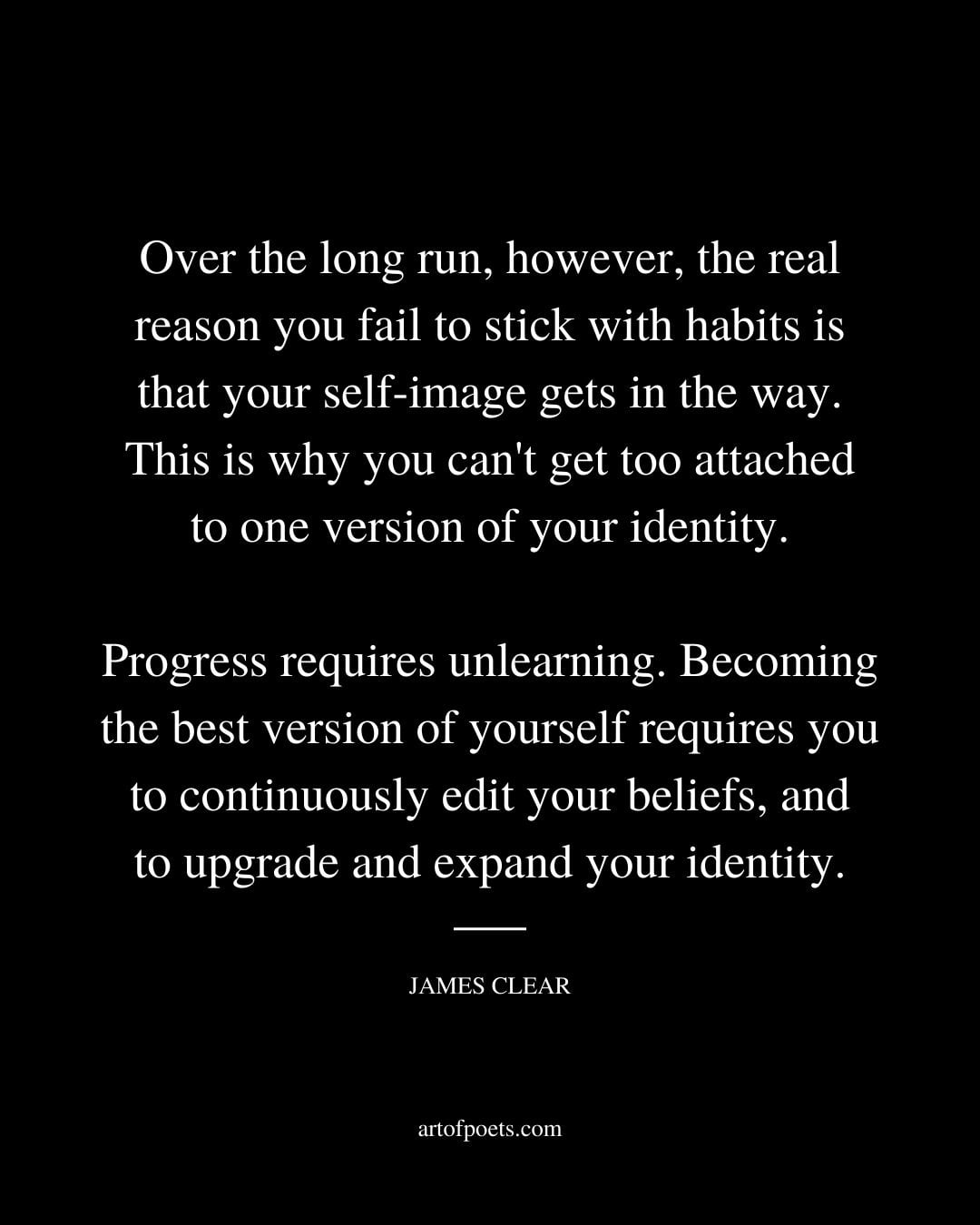 Over the long run however the real reason you fail to stick with habits is that your self image gets in the way. This is why you cant get too attached to one version of your identity