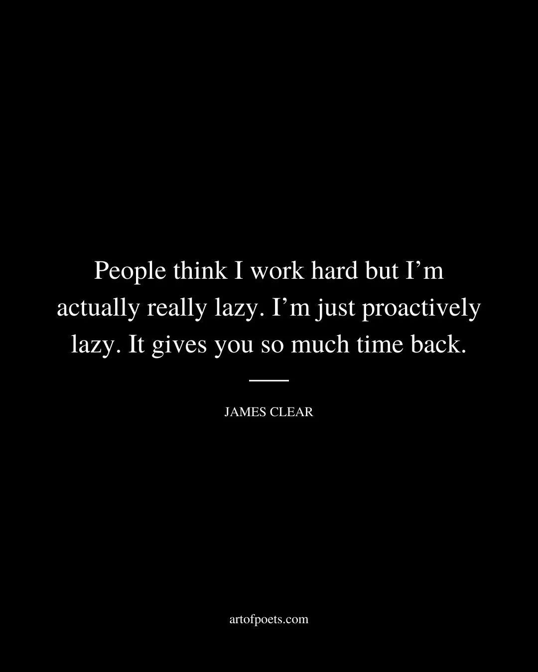 People think I work hard but Im actually really lazy. Im just proactively lazy. It gives you so much time back