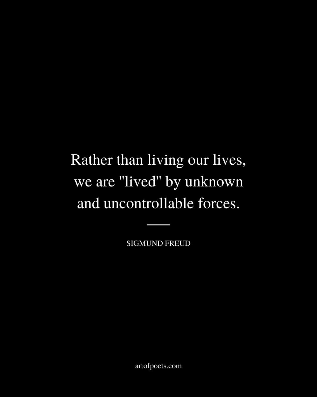Rather than living our lives we are lived by unknown and uncontrollable forces