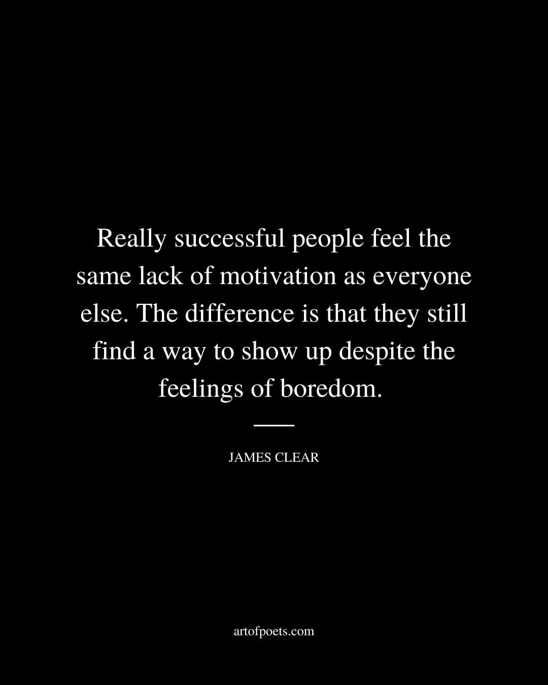 Really successful people feel the same lack of motivation as everyone else. The difference is that they still find a way to show up despite the feelings of boredom