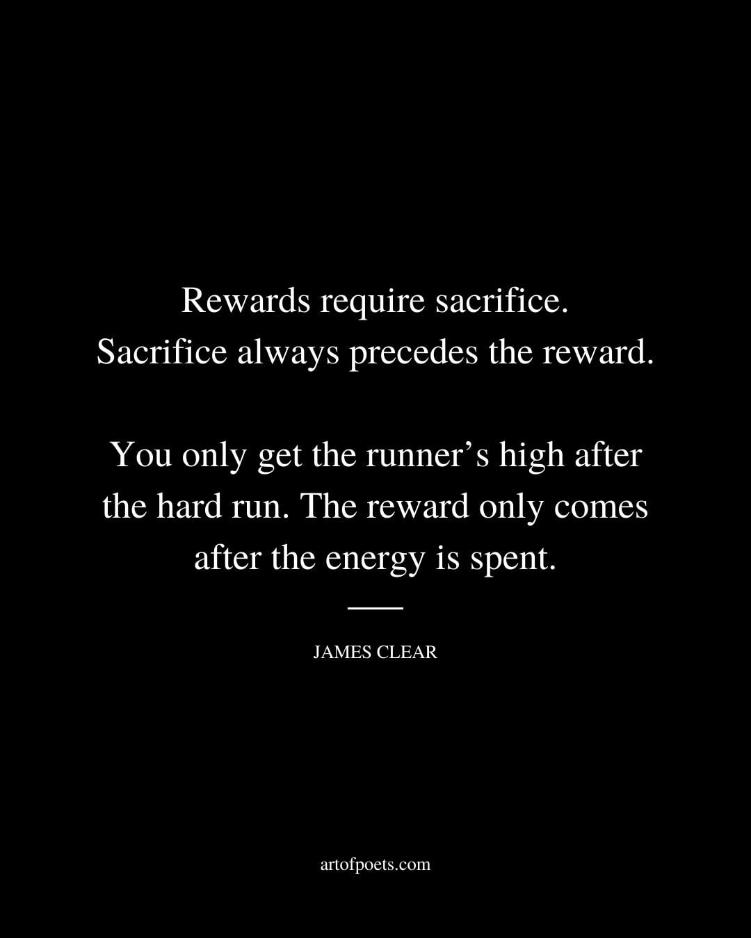 Rewards require sacrifice. Sacrifice always precedes the reward. You only get the runners high after the hard run. The reward only comes after the energy is spent