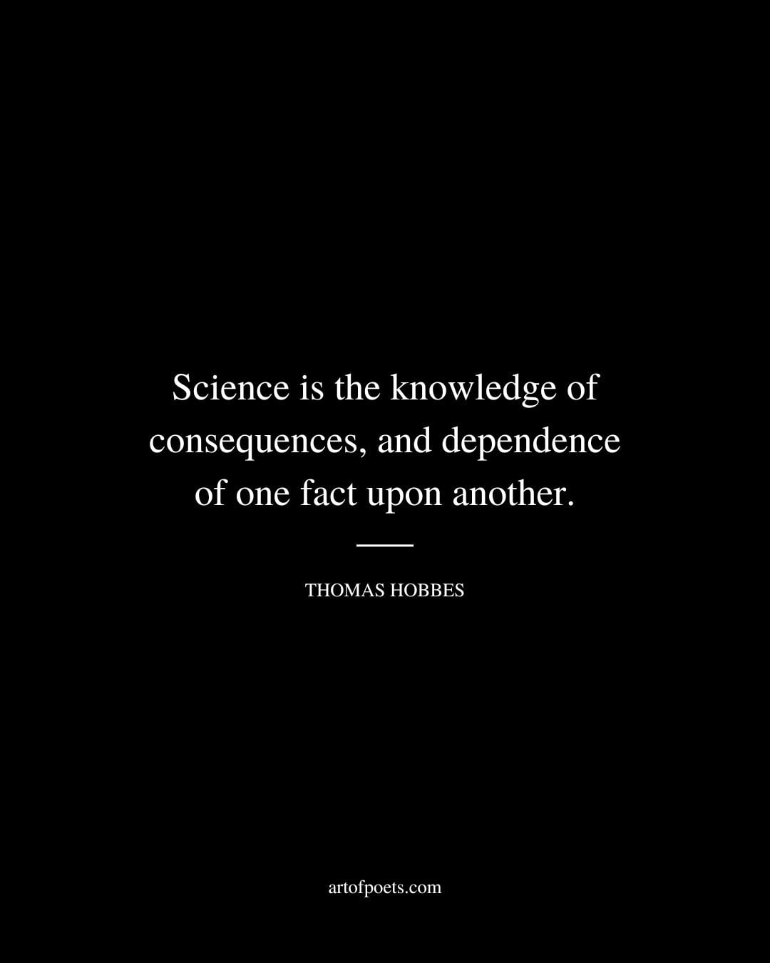Science is the knowledge of consequences and dependence of one fact upon another