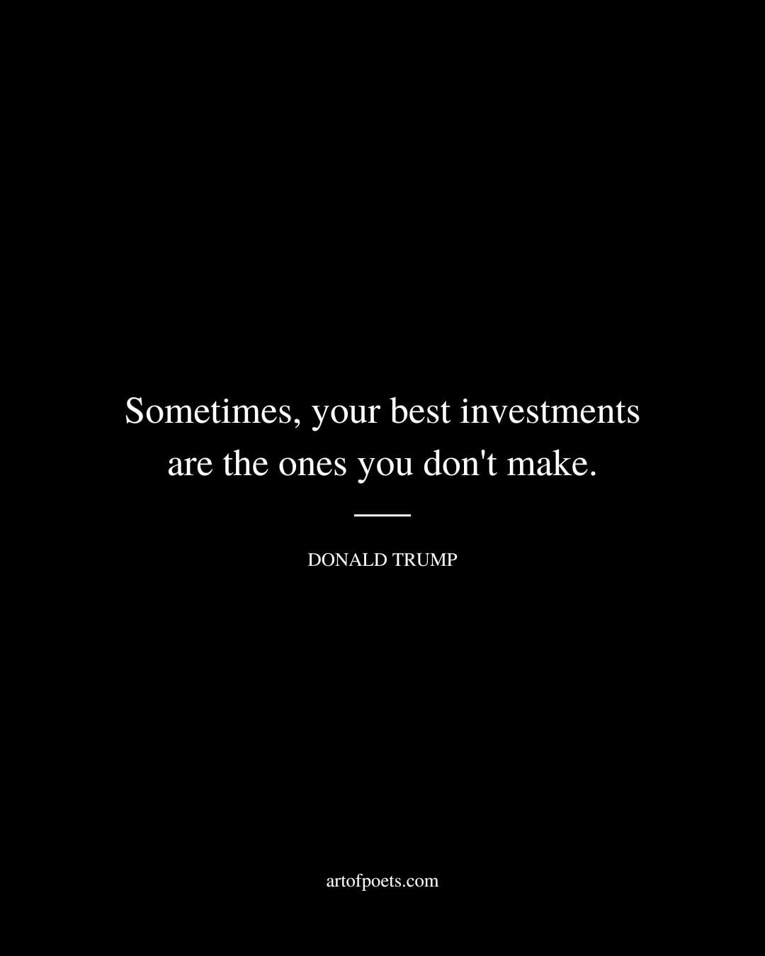 Sometimes your best investments are the ones you dont make. Donald Trump