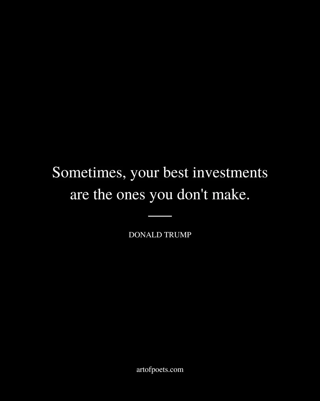 Sometimes your best investments are the ones you dont make. Donald Trump