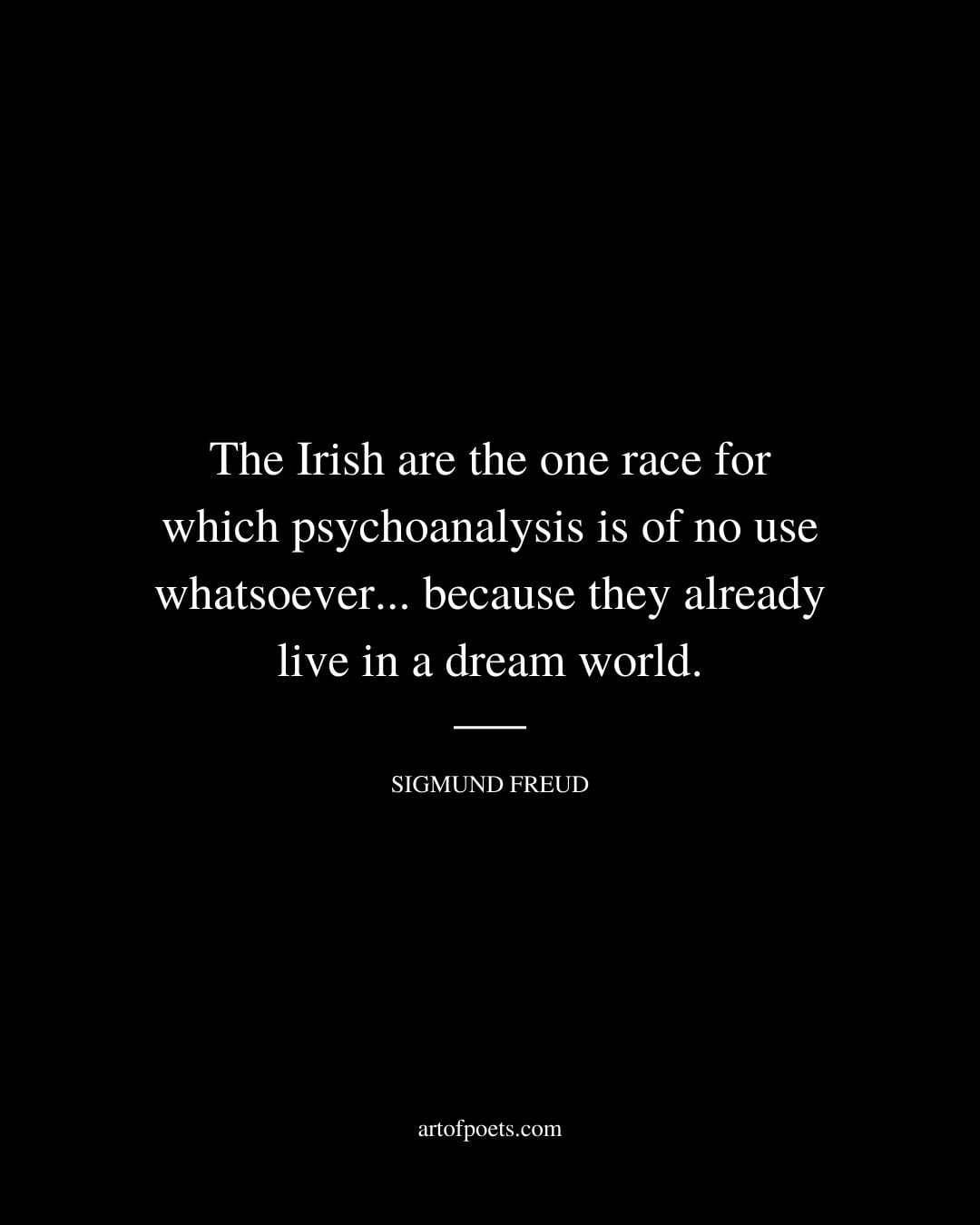 The Irish are the one race for which psychoanalysis is of no use whatsoever. because they already live in a dream world