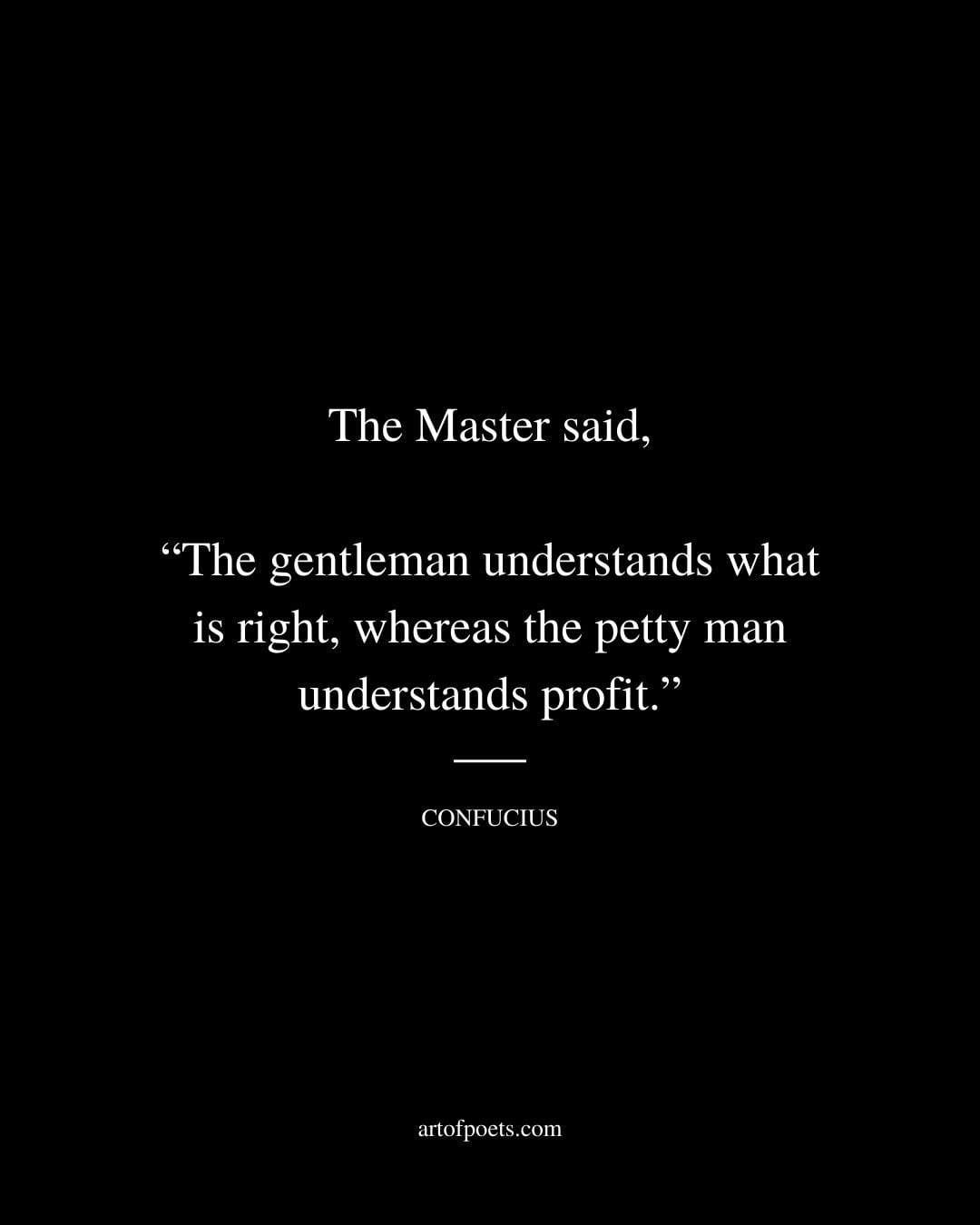 The Master said The gentleman understands what is right whereas the petty man understands profit