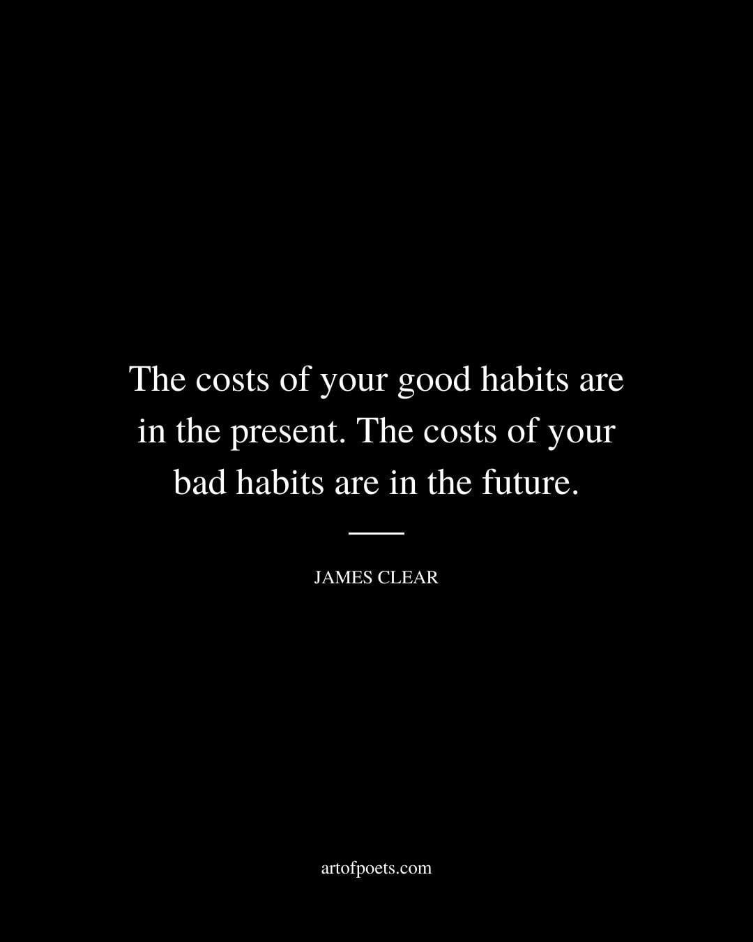 The costs of your good habits are in the present. The costs of your bad habits are in the future