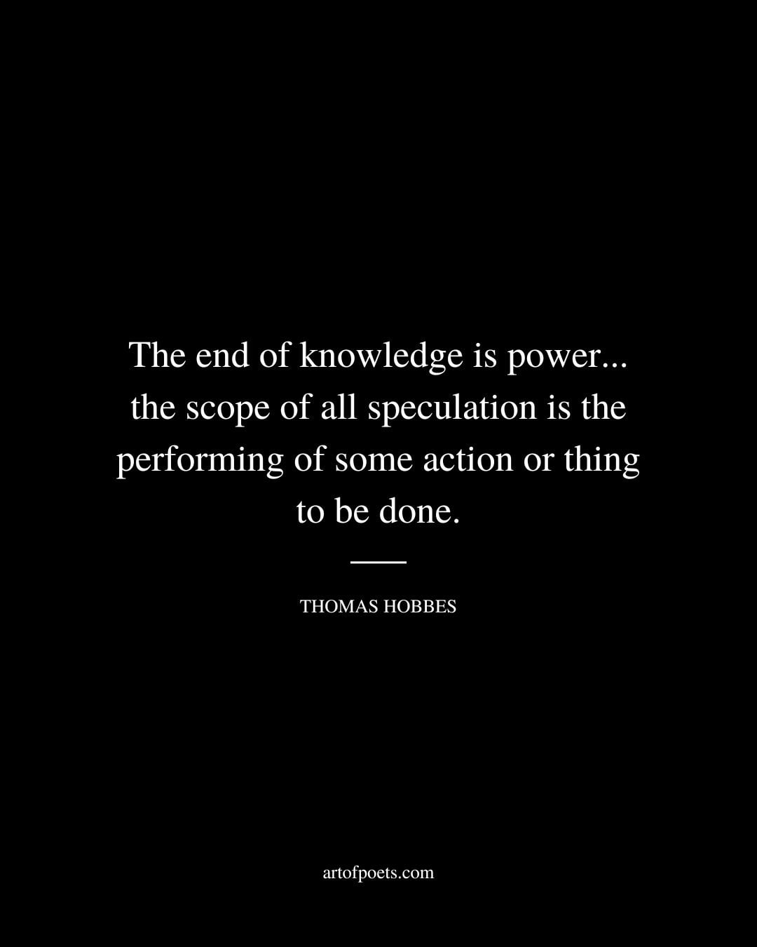 The end of knowledge is power . the scope of all speculation is the performing of some action or thing to be done