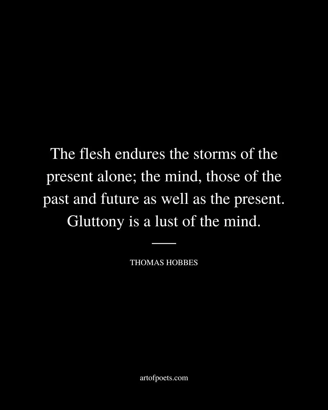 The flesh endures the storms of the present alone the mind those of the past and future as well as the present. Gluttony is a lust of the mind