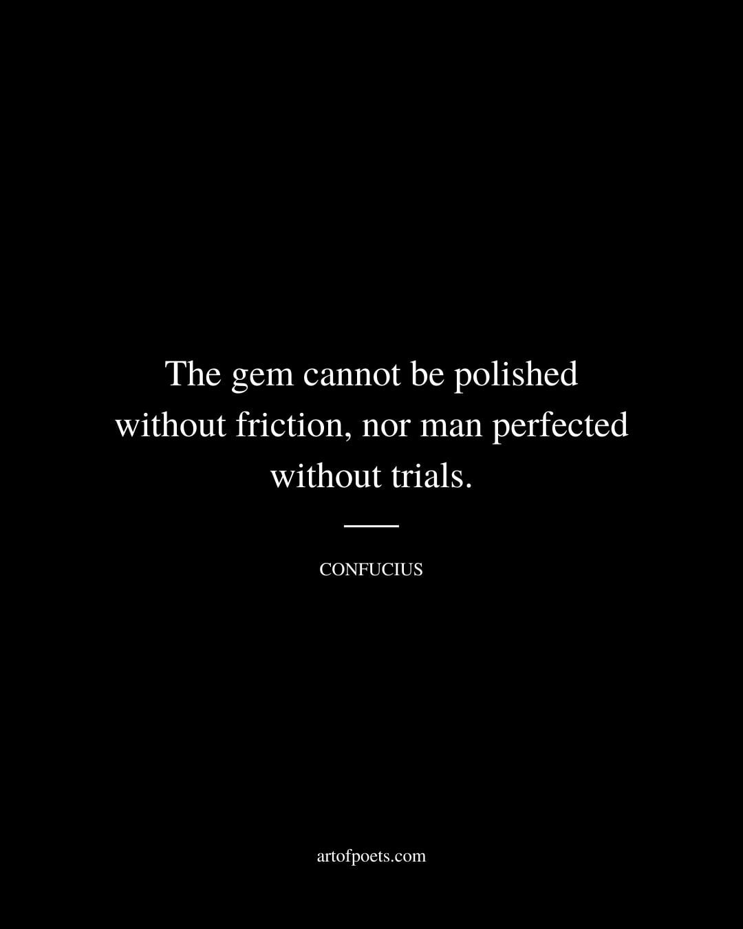 The gem cannot be polished without friction nor man perfected without trials