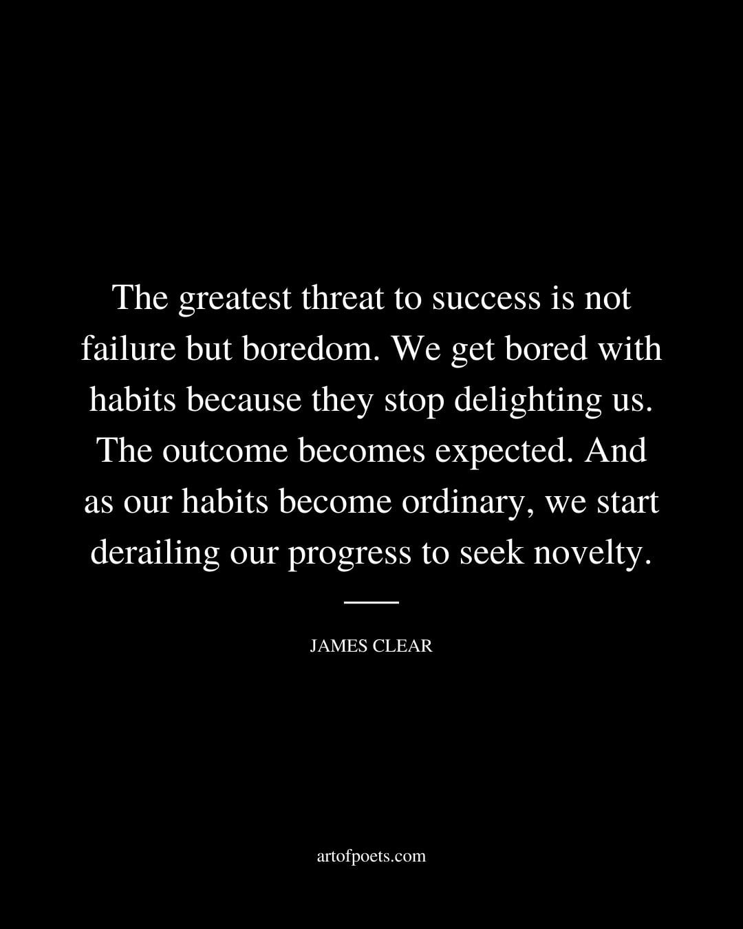 The greatest threat to success is not failure but boredom. We get bored with habits because they stop delighting us. The outcome becomes
