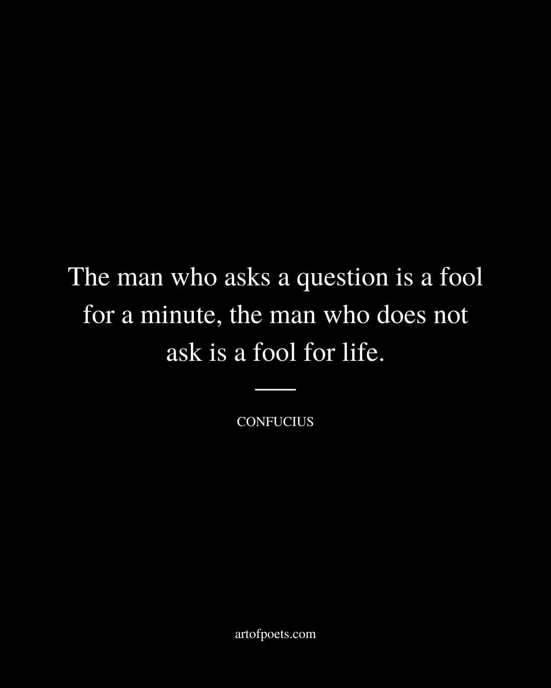 The man who asks a question is a fool for a minute the man who does not ask is a fool for life