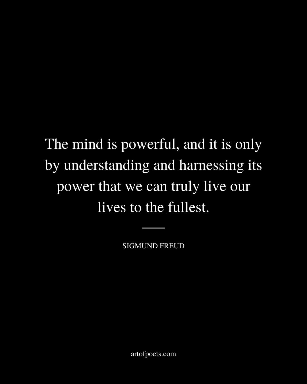The mind is powerful and it is only by understanding and harnessing its power that we can truly live our lives to the fullest